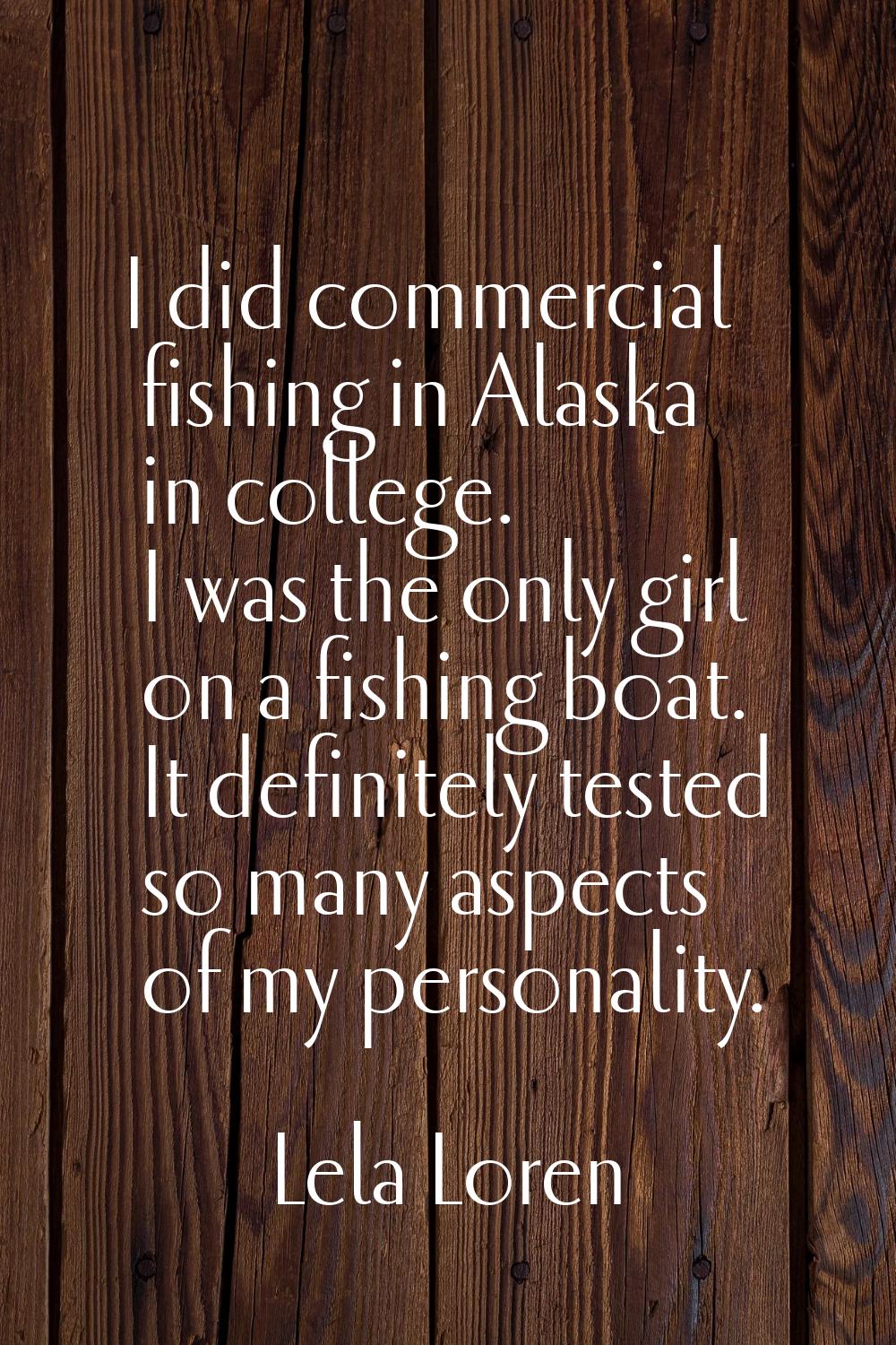 I did commercial fishing in Alaska in college. I was the only girl on a fishing boat. It definitely