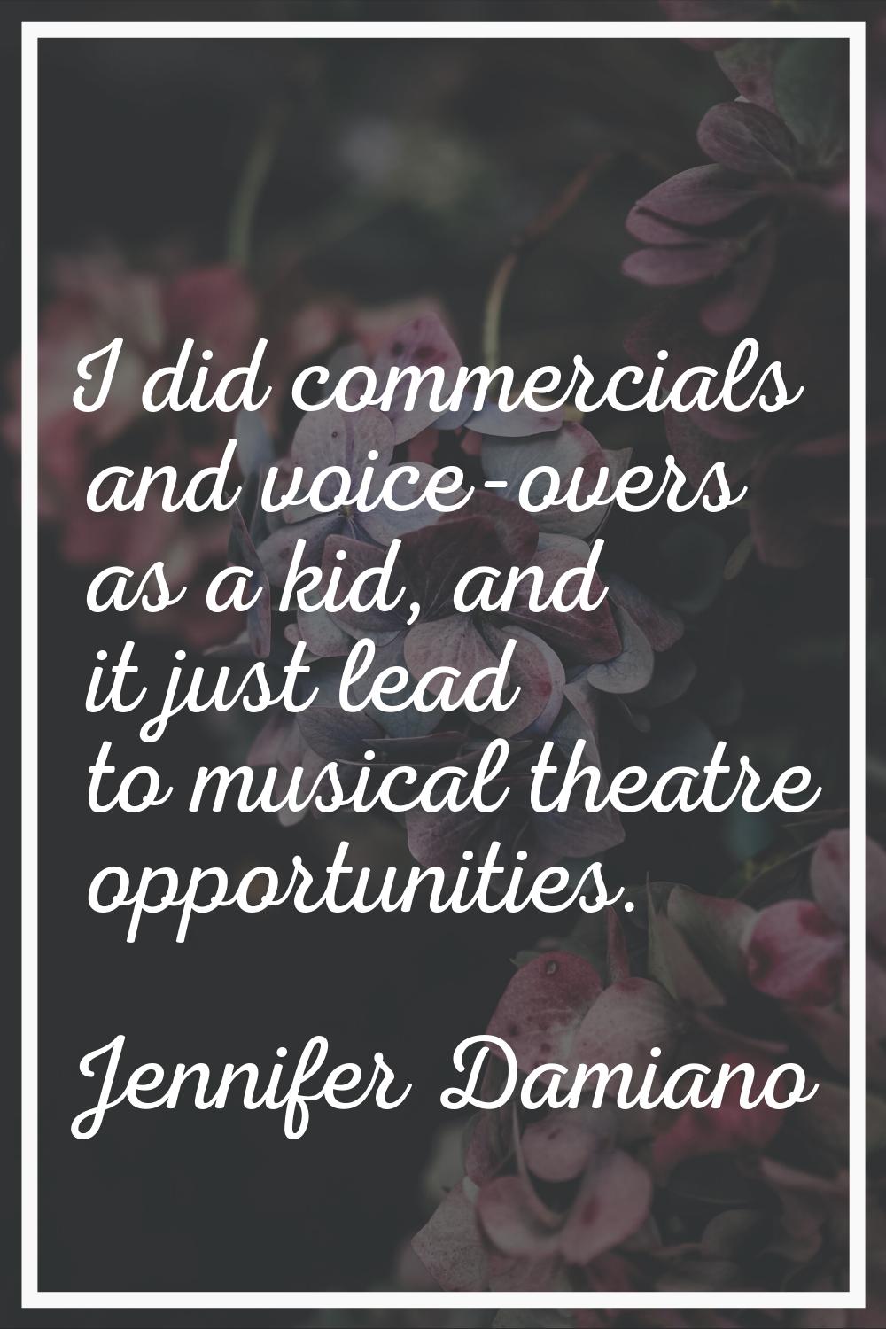 I did commercials and voice-overs as a kid, and it just lead to musical theatre opportunities.