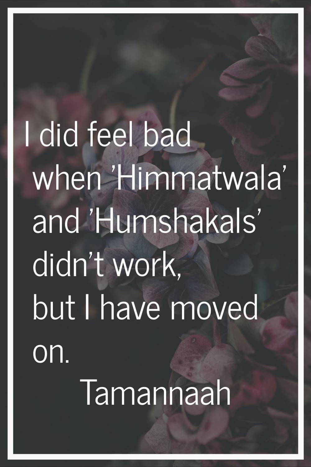 I did feel bad when 'Himmatwala' and 'Humshakals' didn't work, but I have moved on.