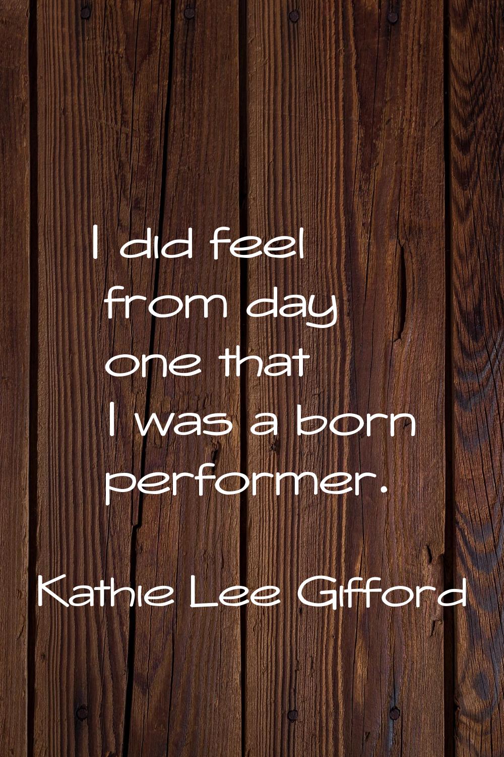 I did feel from day one that I was a born performer.