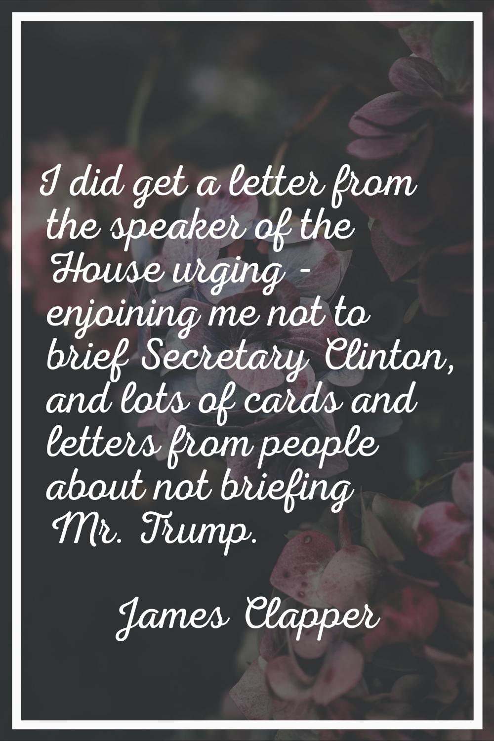 I did get a letter from the speaker of the House urging - enjoining me not to brief Secretary Clint