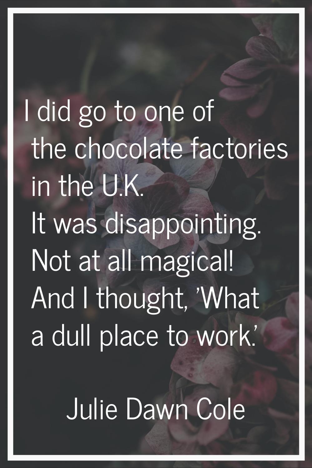 I did go to one of the chocolate factories in the U.K. It was disappointing. Not at all magical! An