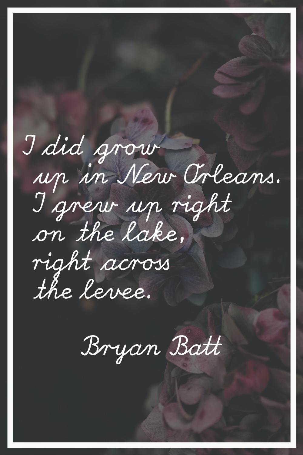 I did grow up in New Orleans. I grew up right on the lake, right across the levee.