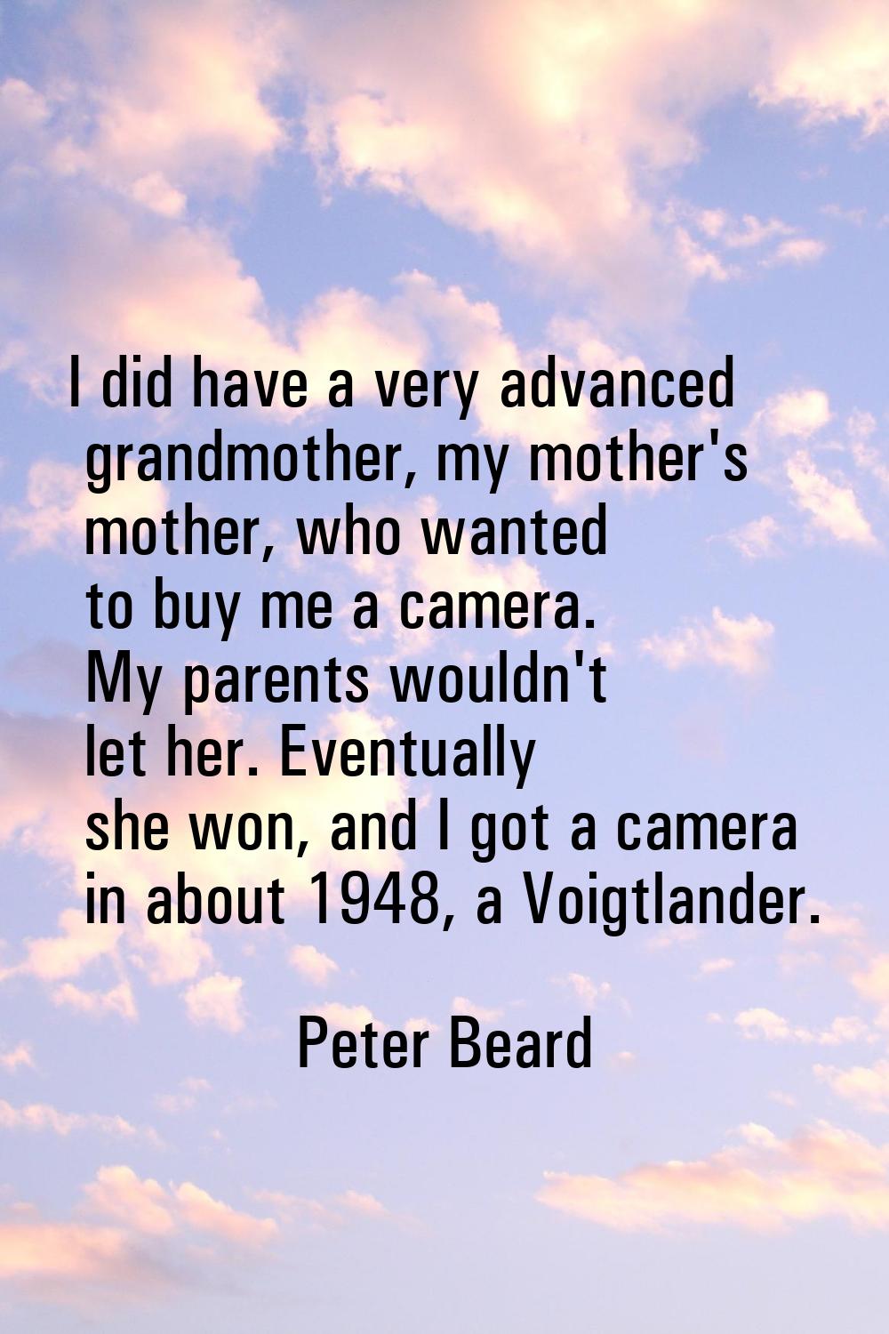 I did have a very advanced grandmother, my mother's mother, who wanted to buy me a camera. My paren