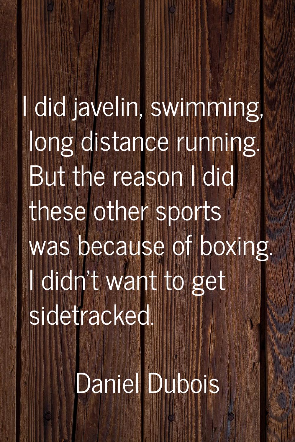 I did javelin, swimming, long distance running. But the reason I did these other sports was because