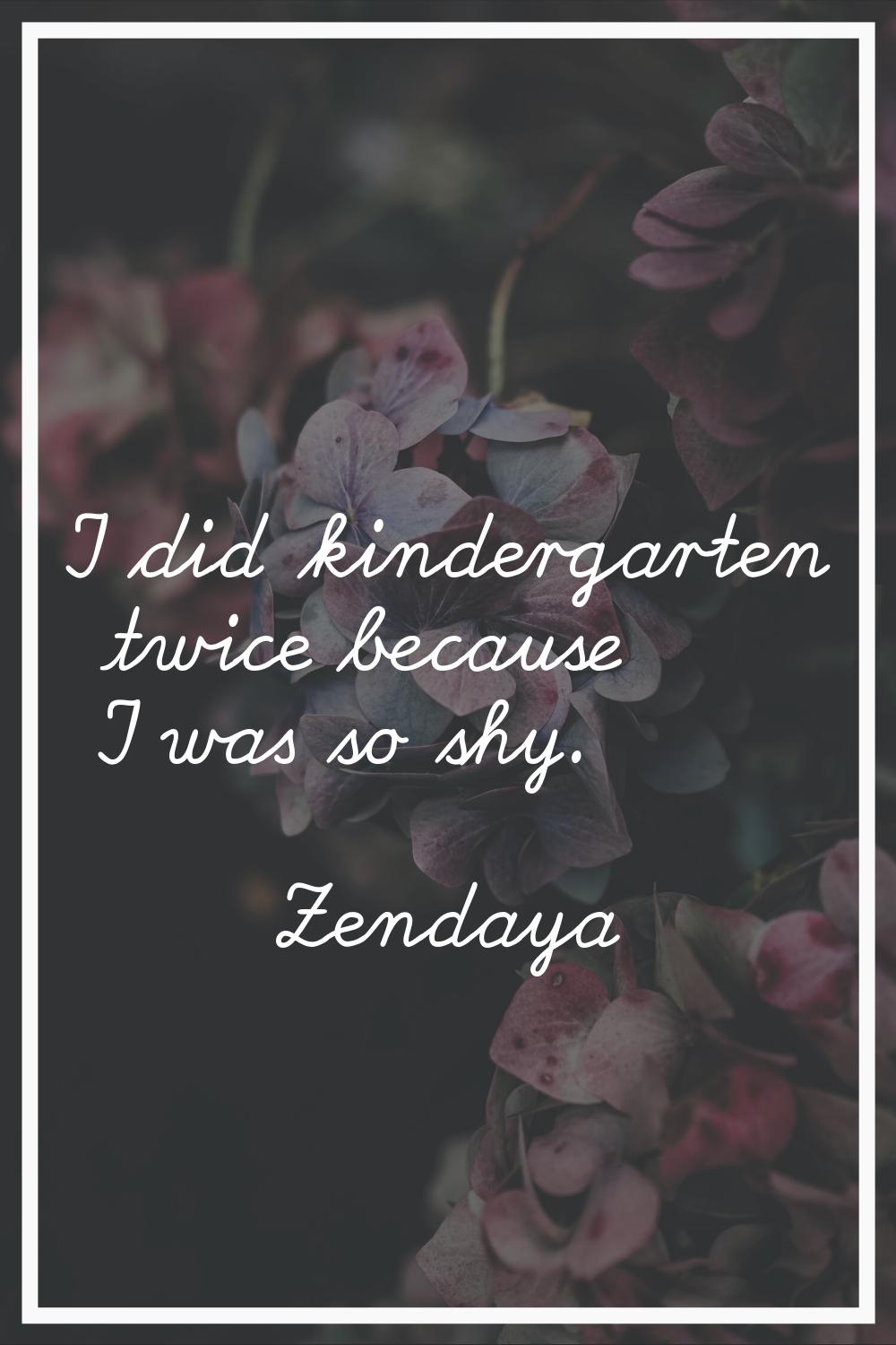 I did kindergarten twice because I was so shy.