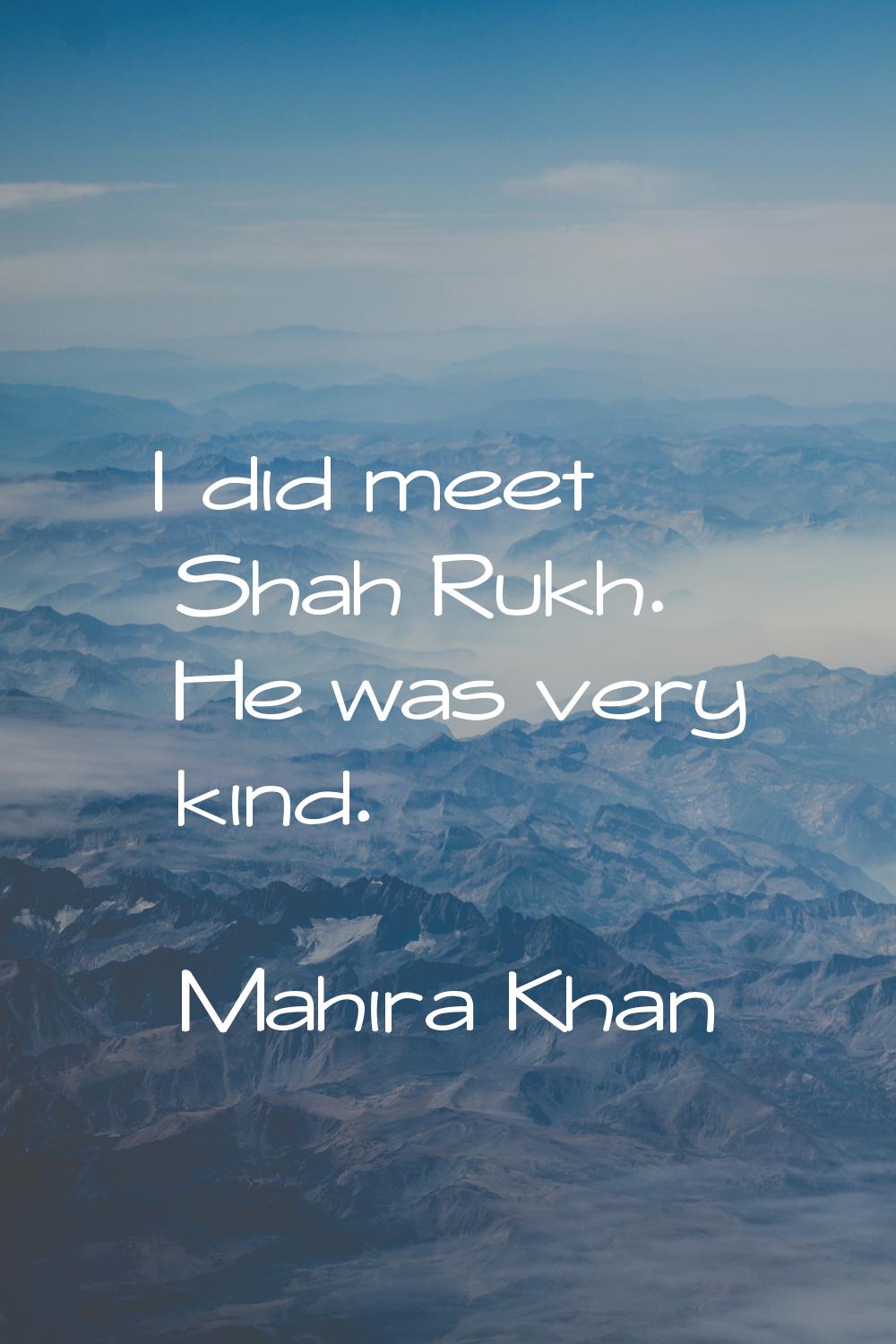 I did meet Shah Rukh. He was very kind.
