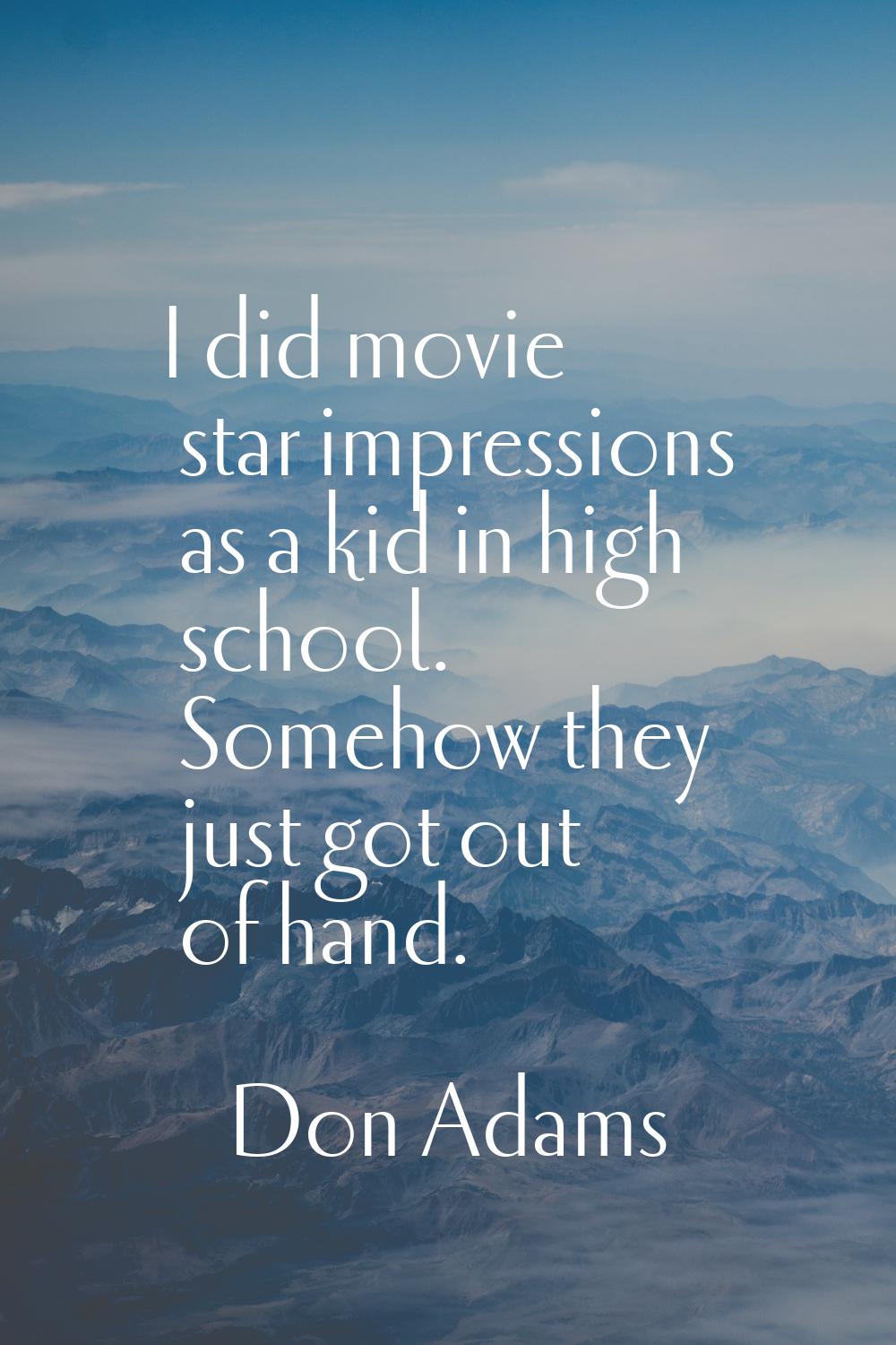 I did movie star impressions as a kid in high school. Somehow they just got out of hand.