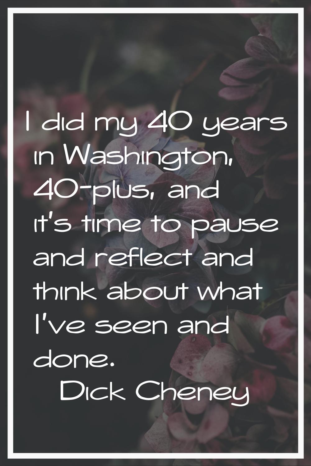 I did my 40 years in Washington, 40-plus, and it's time to pause and reflect and think about what I