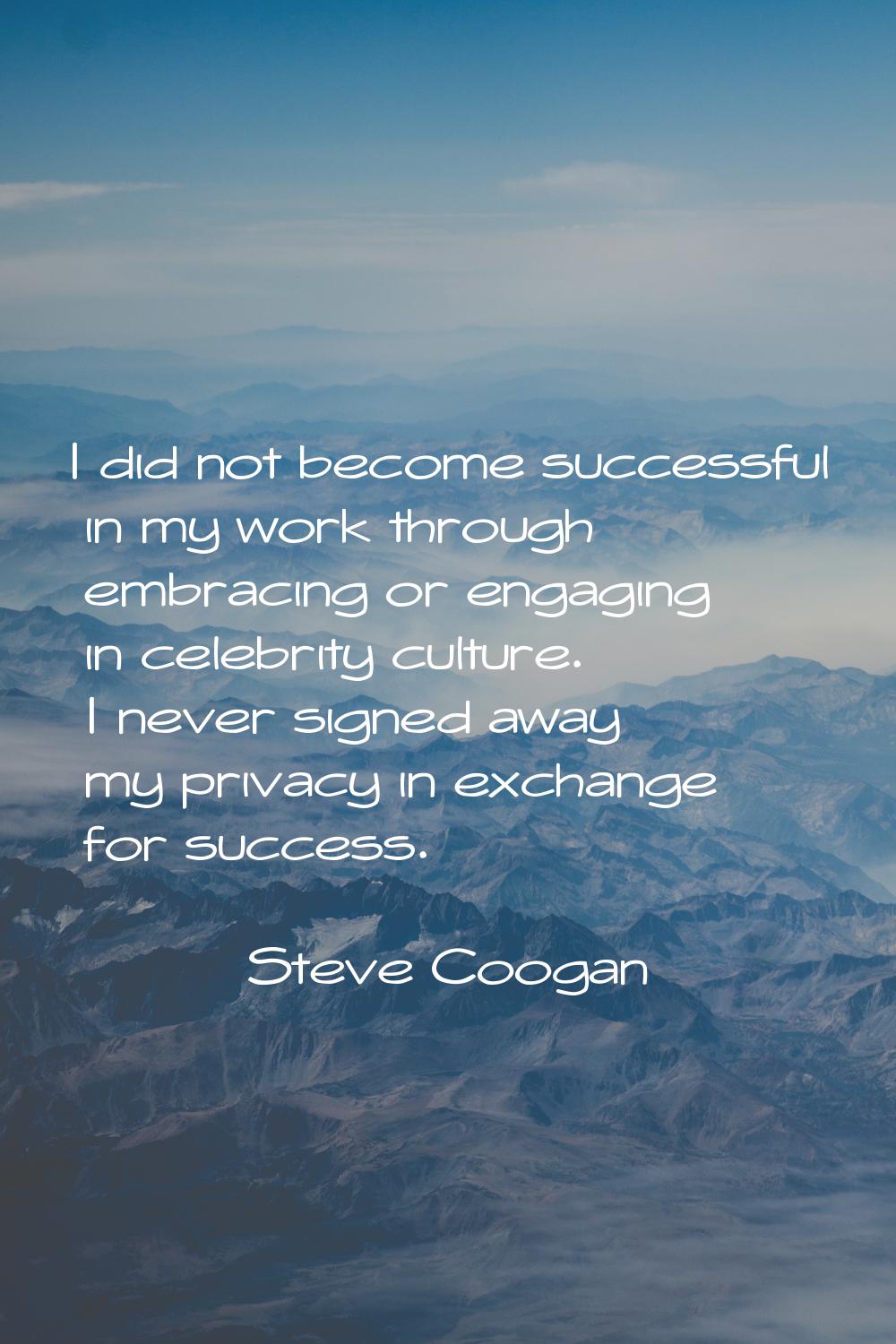 I did not become successful in my work through embracing or engaging in celebrity culture. I never 