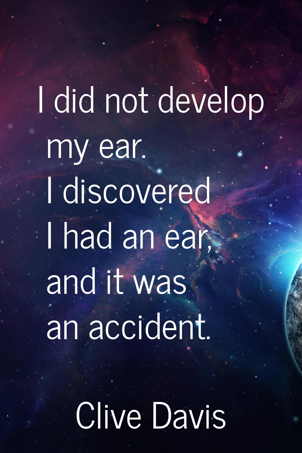 I did not develop my ear. I discovered I had an ear, and it was an accident.