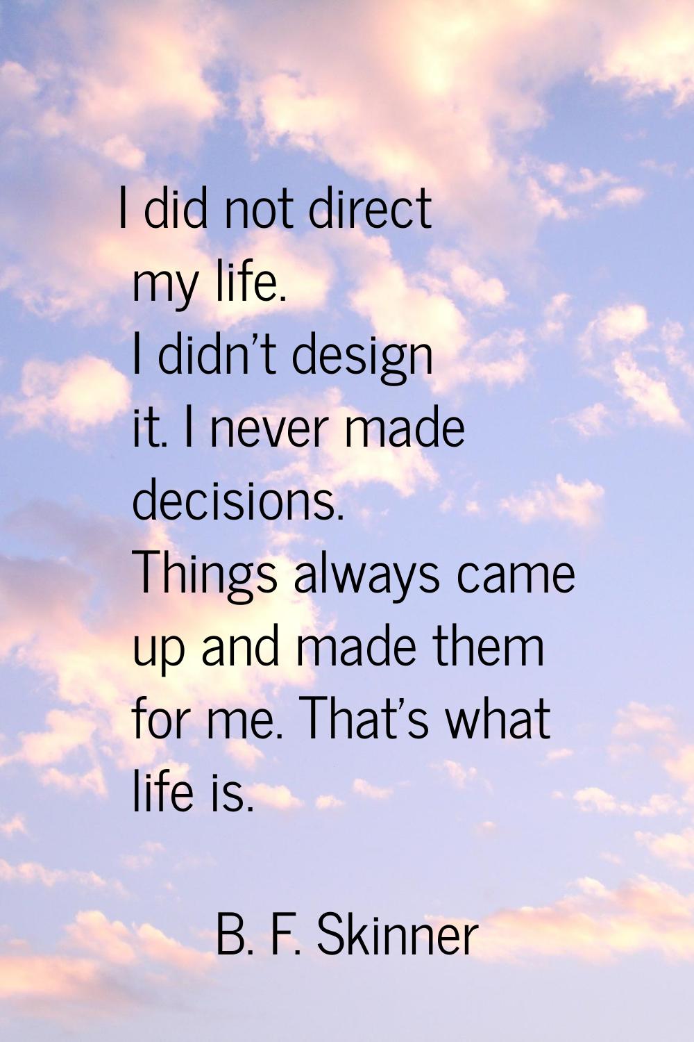 I did not direct my life. I didn't design it. I never made decisions. Things always came up and mad