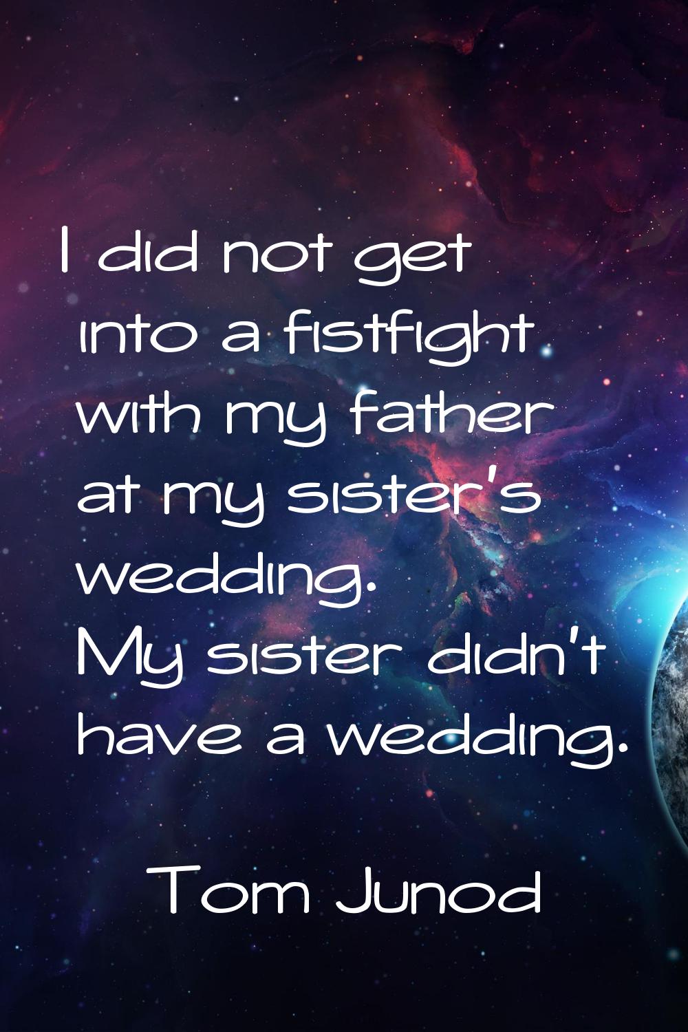 I did not get into a fistfight with my father at my sister's wedding. My sister didn't have a weddi
