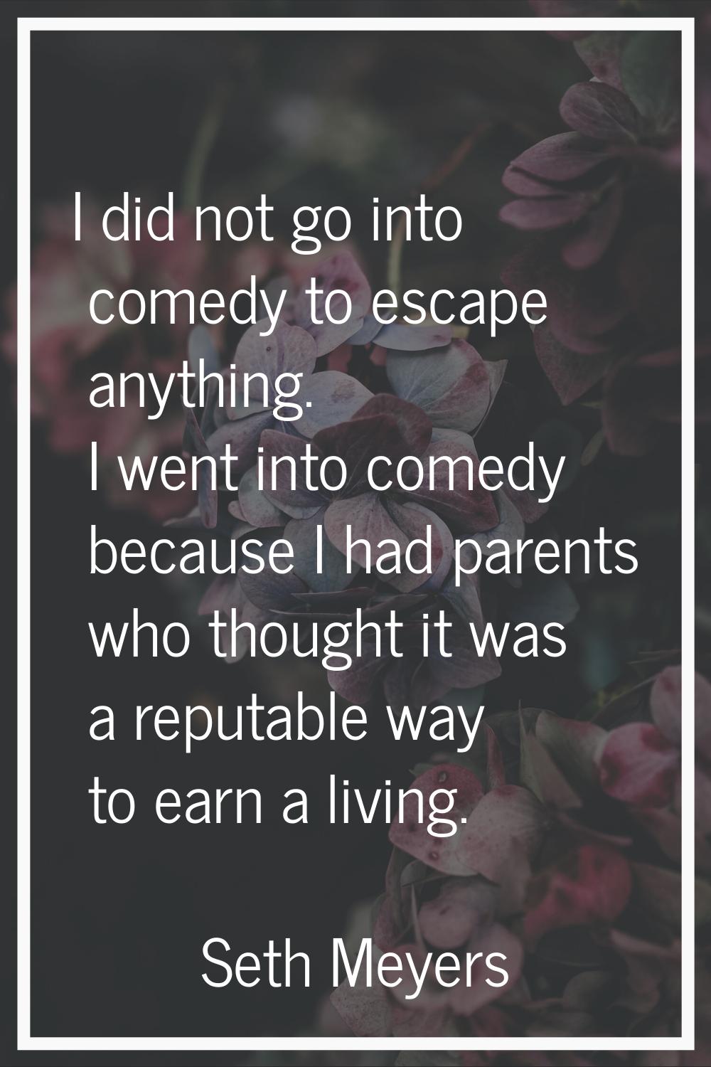 I did not go into comedy to escape anything. I went into comedy because I had parents who thought i