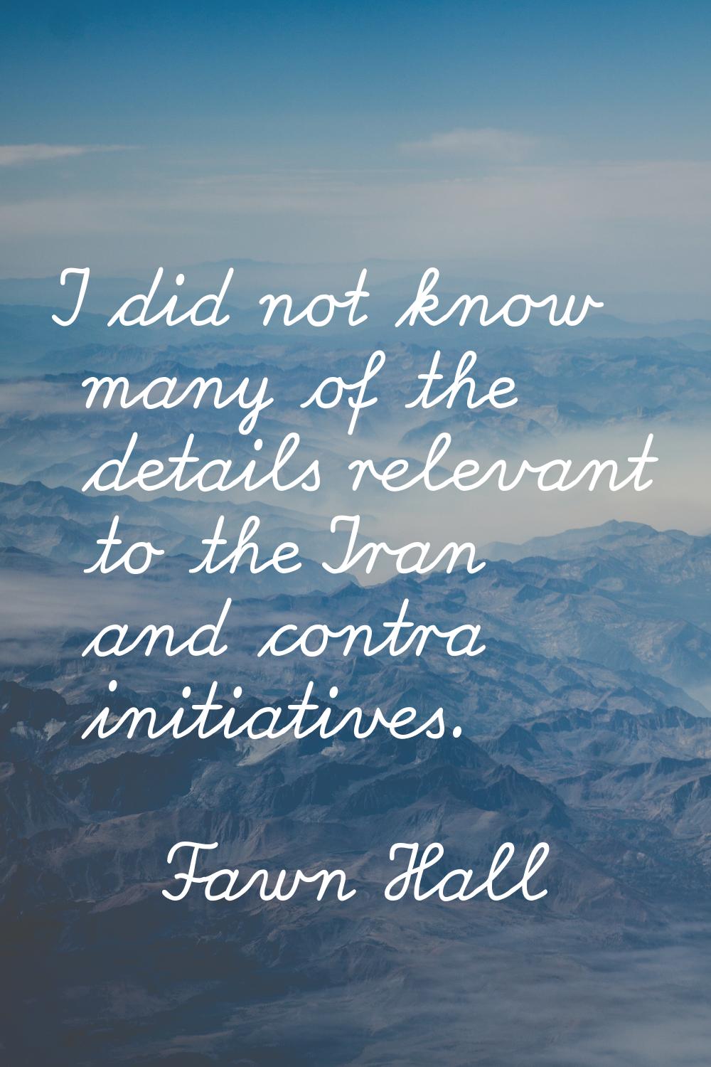 I did not know many of the details relevant to the Iran and contra initiatives.