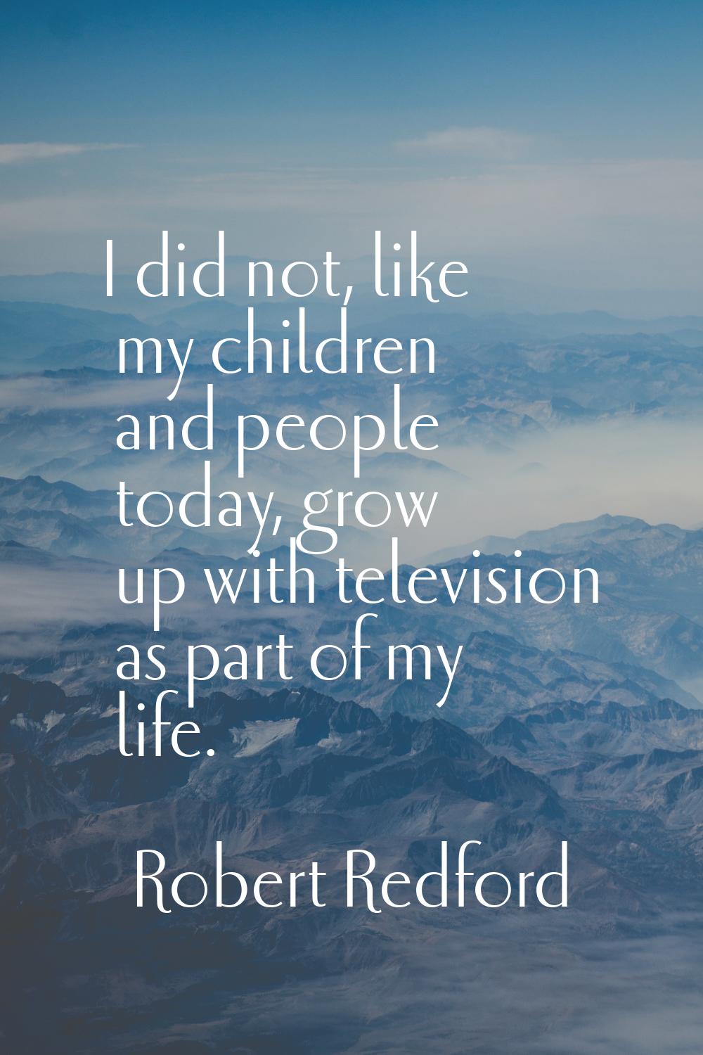 I did not, like my children and people today, grow up with television as part of my life.