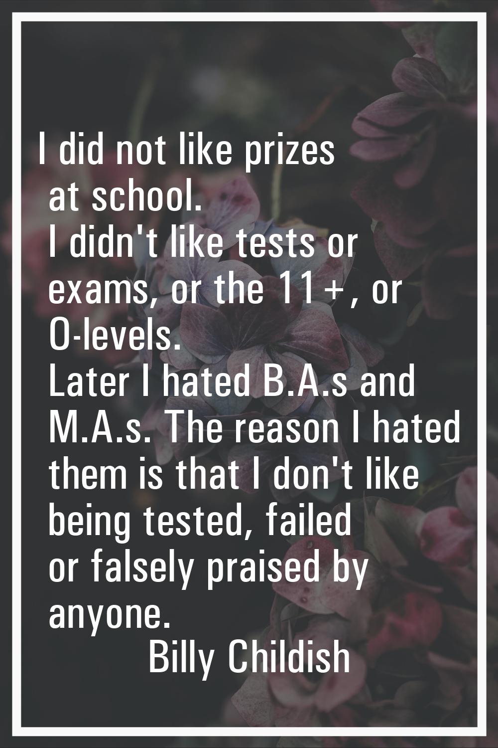 I did not like prizes at school. I didn't like tests or exams, or the 11+, or O-levels. Later I hat