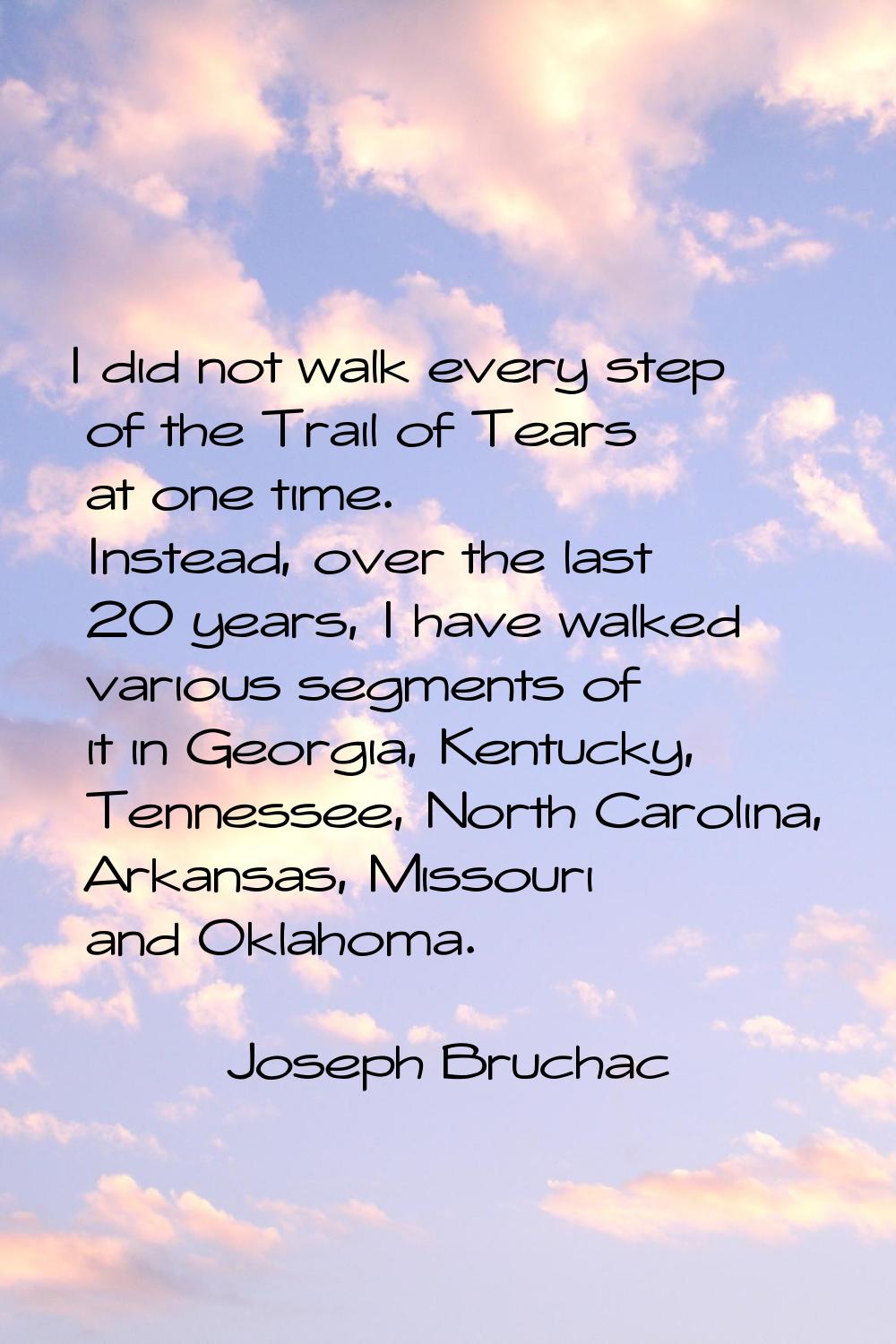 I did not walk every step of the Trail of Tears at one time. Instead, over the last 20 years, I hav