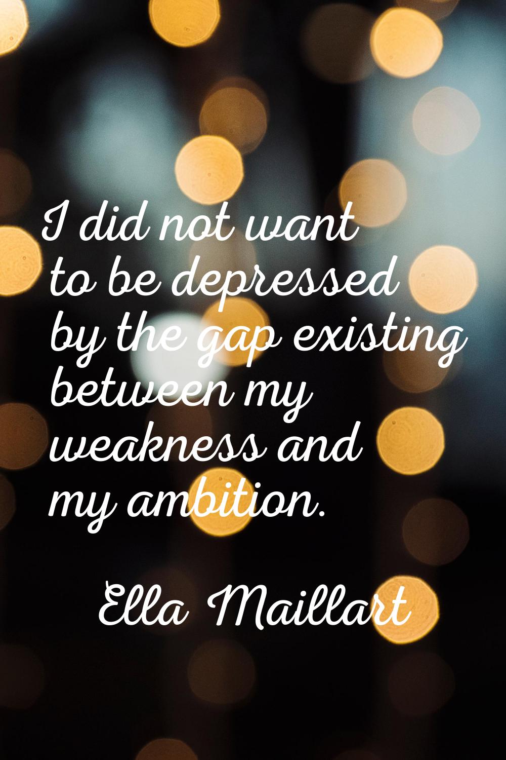 I did not want to be depressed by the gap existing between my weakness and my ambition.