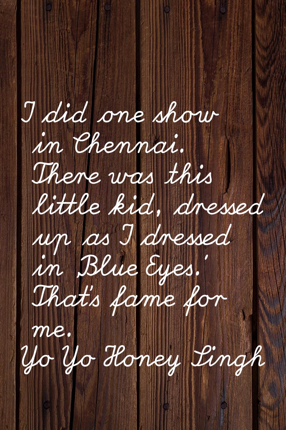 I did one show in Chennai. There was this little kid, dressed up as I dressed in 'Blue Eyes.' That'
