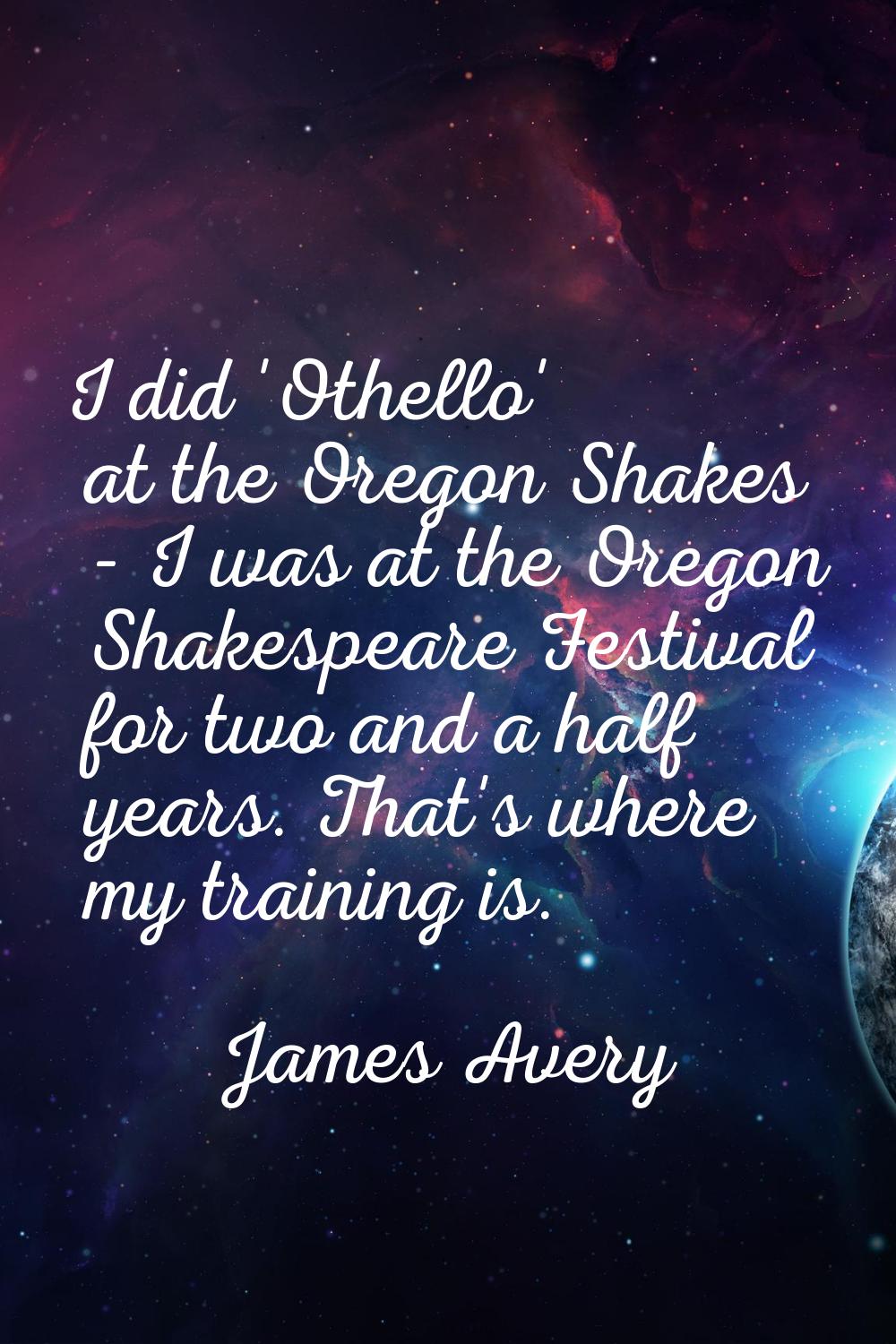 I did 'Othello' at the Oregon Shakes - I was at the Oregon Shakespeare Festival for two and a half 