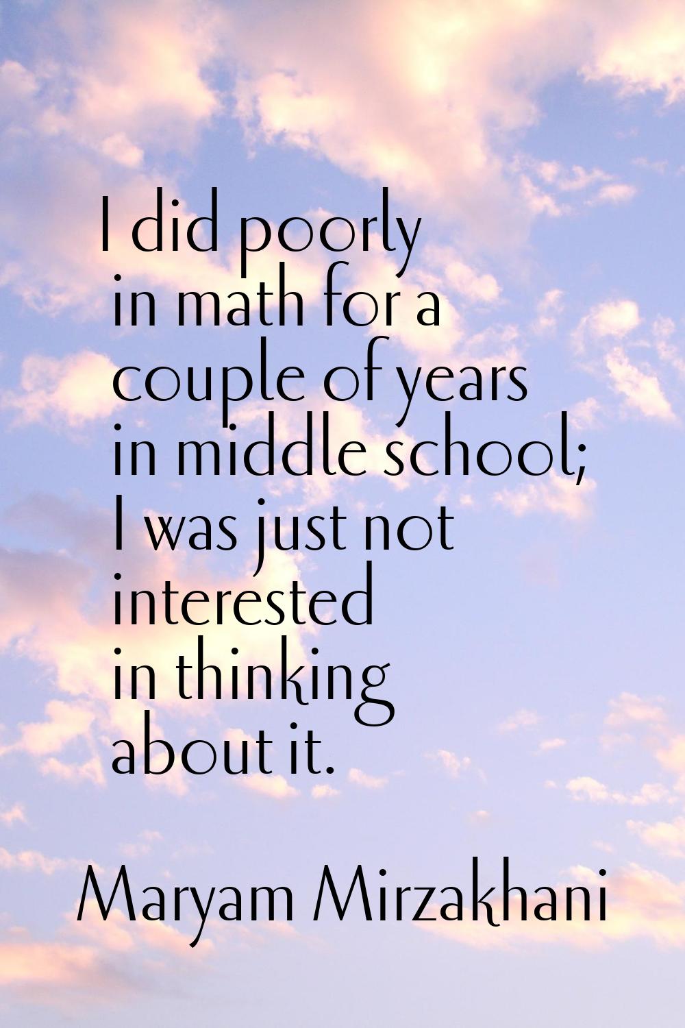 I did poorly in math for a couple of years in middle school; I was just not interested in thinking 