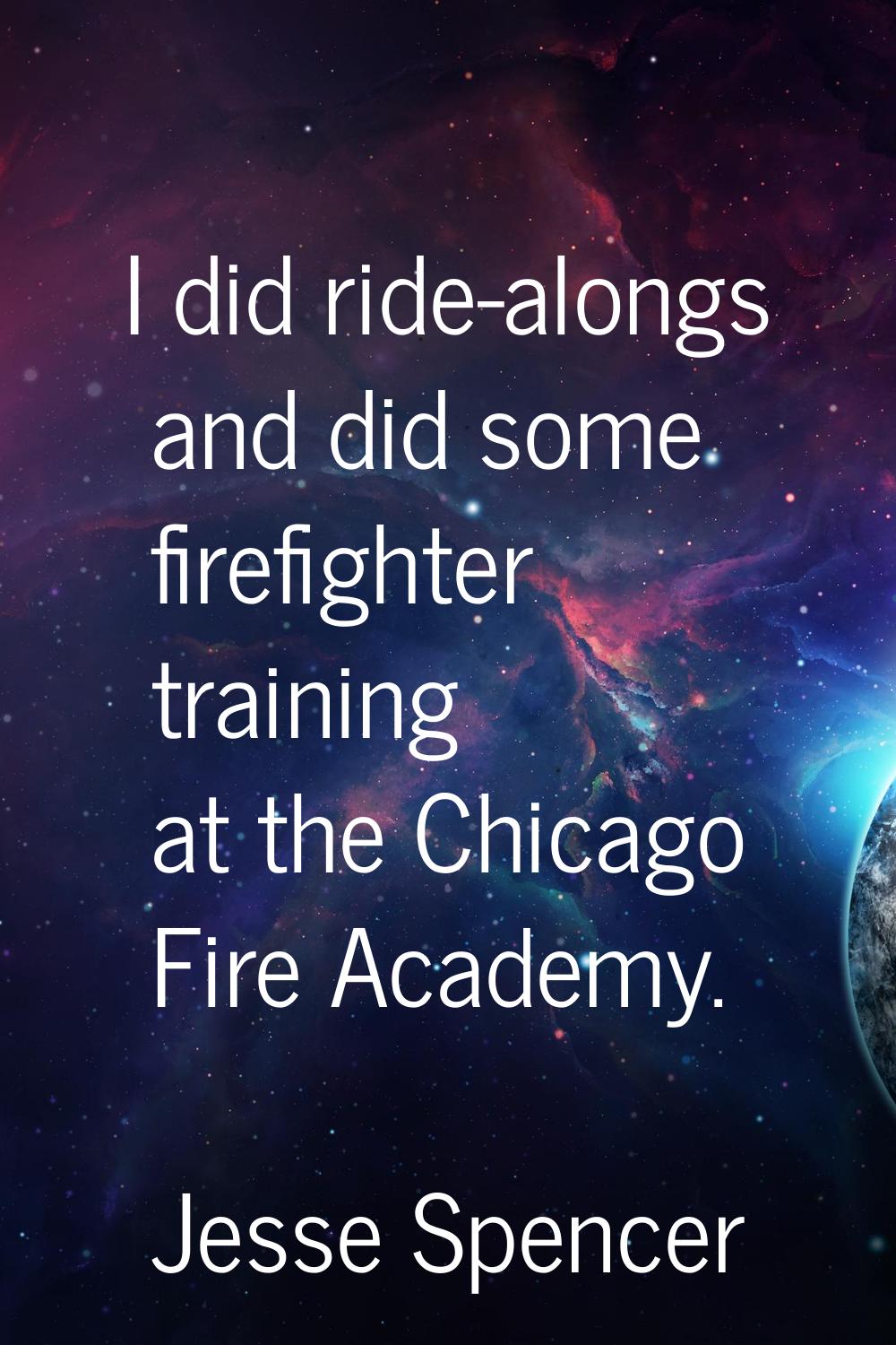 I did ride-alongs and did some firefighter training at the Chicago Fire Academy.