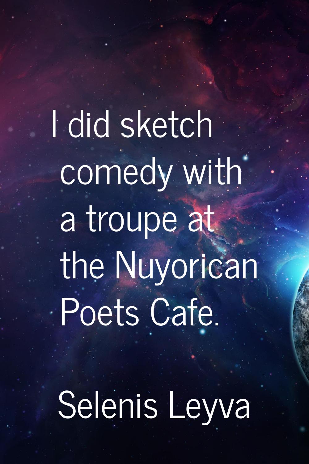 I did sketch comedy with a troupe at the Nuyorican Poets Cafe.