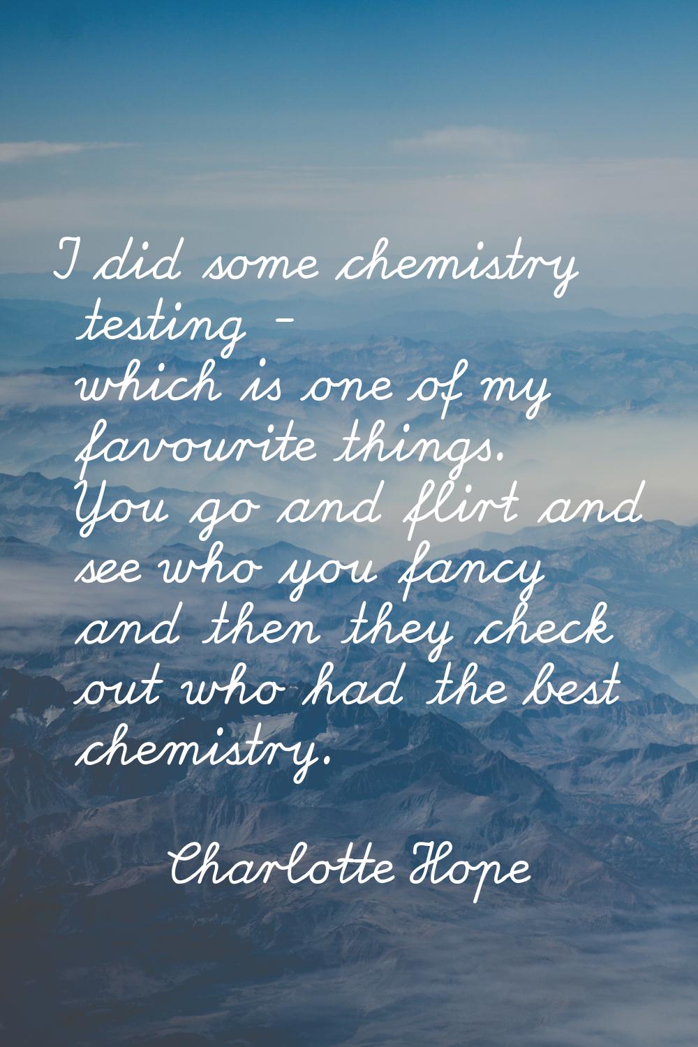 I did some chemistry testing - which is one of my favourite things. You go and flirt and see who yo