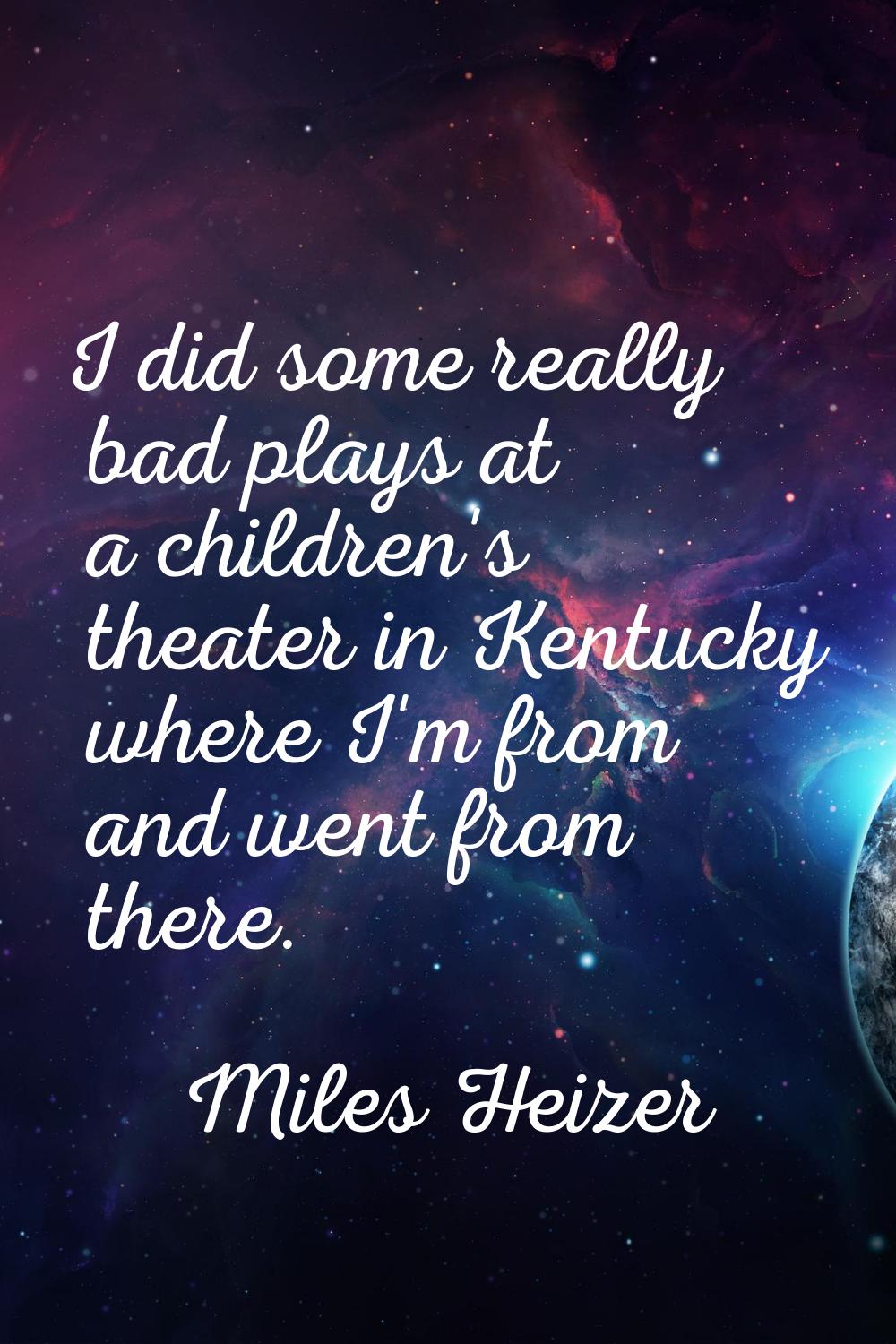 I did some really bad plays at a children's theater in Kentucky where I'm from and went from there.
