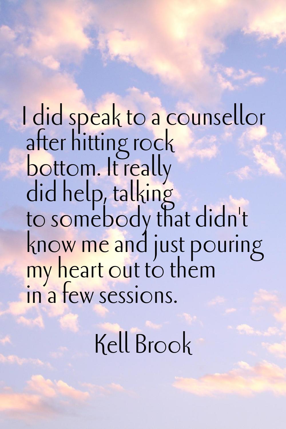 I did speak to a counsellor after hitting rock bottom. It really did help, talking to somebody that