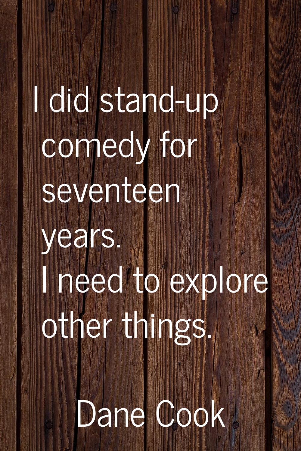 I did stand-up comedy for seventeen years. I need to explore other things.