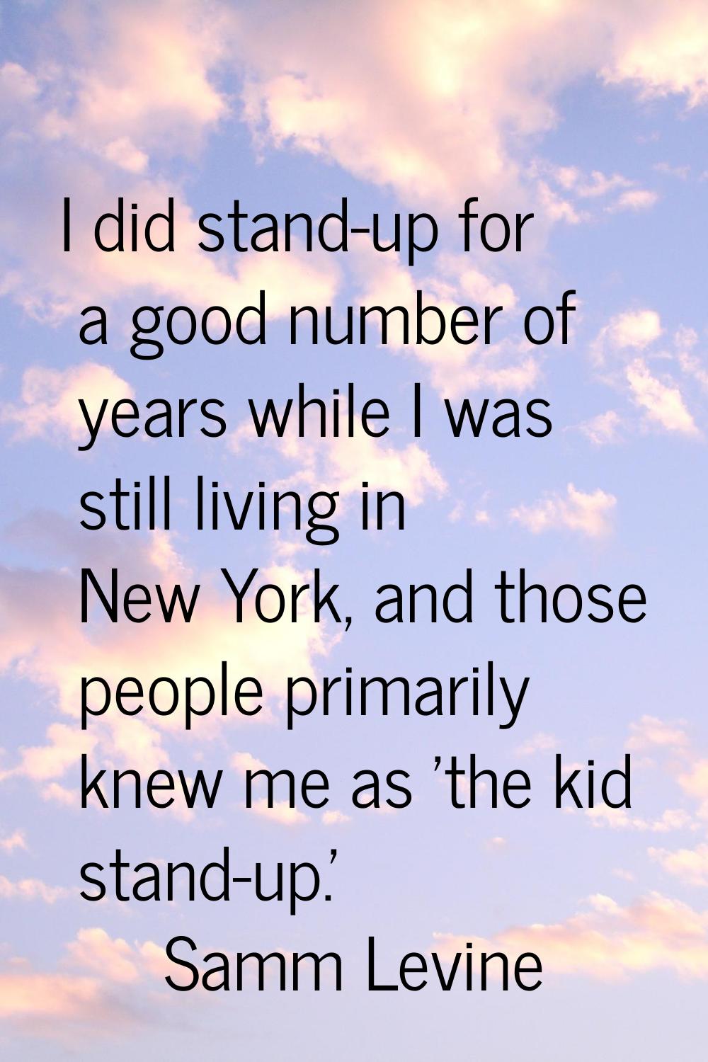 I did stand-up for a good number of years while I was still living in New York, and those people pr