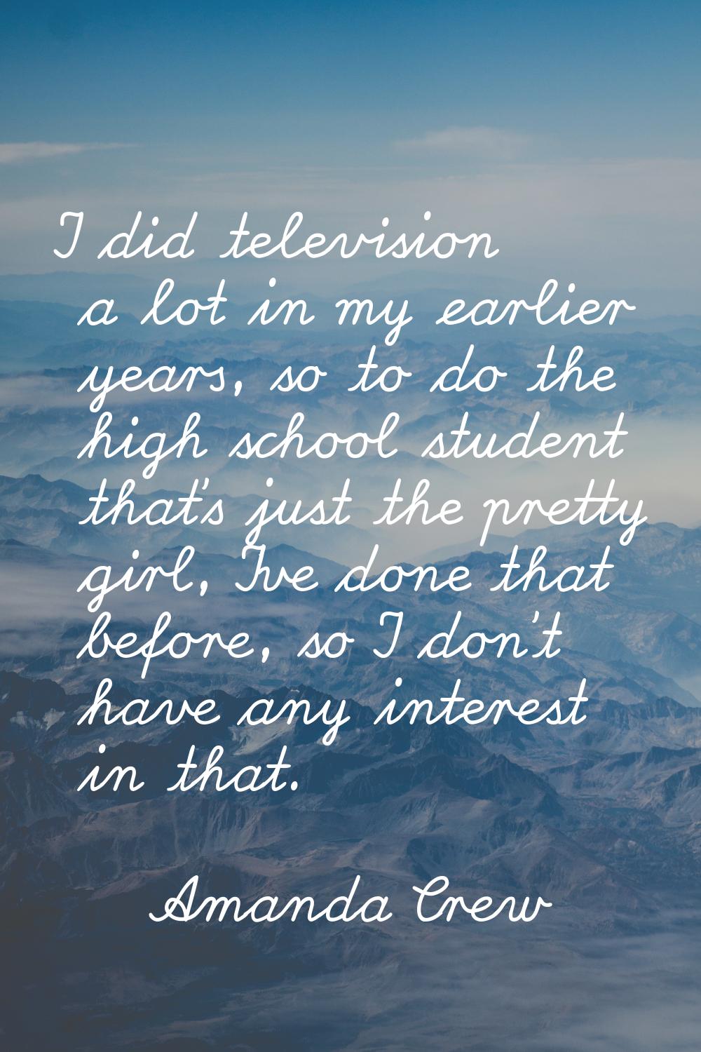 I did television a lot in my earlier years, so to do the high school student that's just the pretty