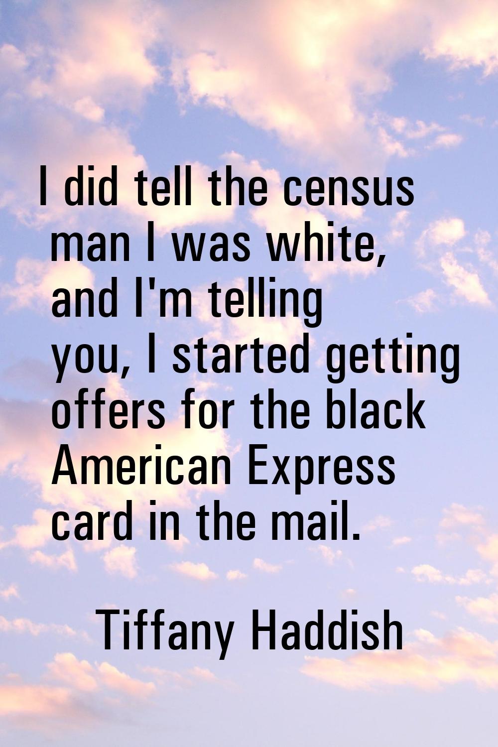 I did tell the census man I was white, and I'm telling you, I started getting offers for the black 