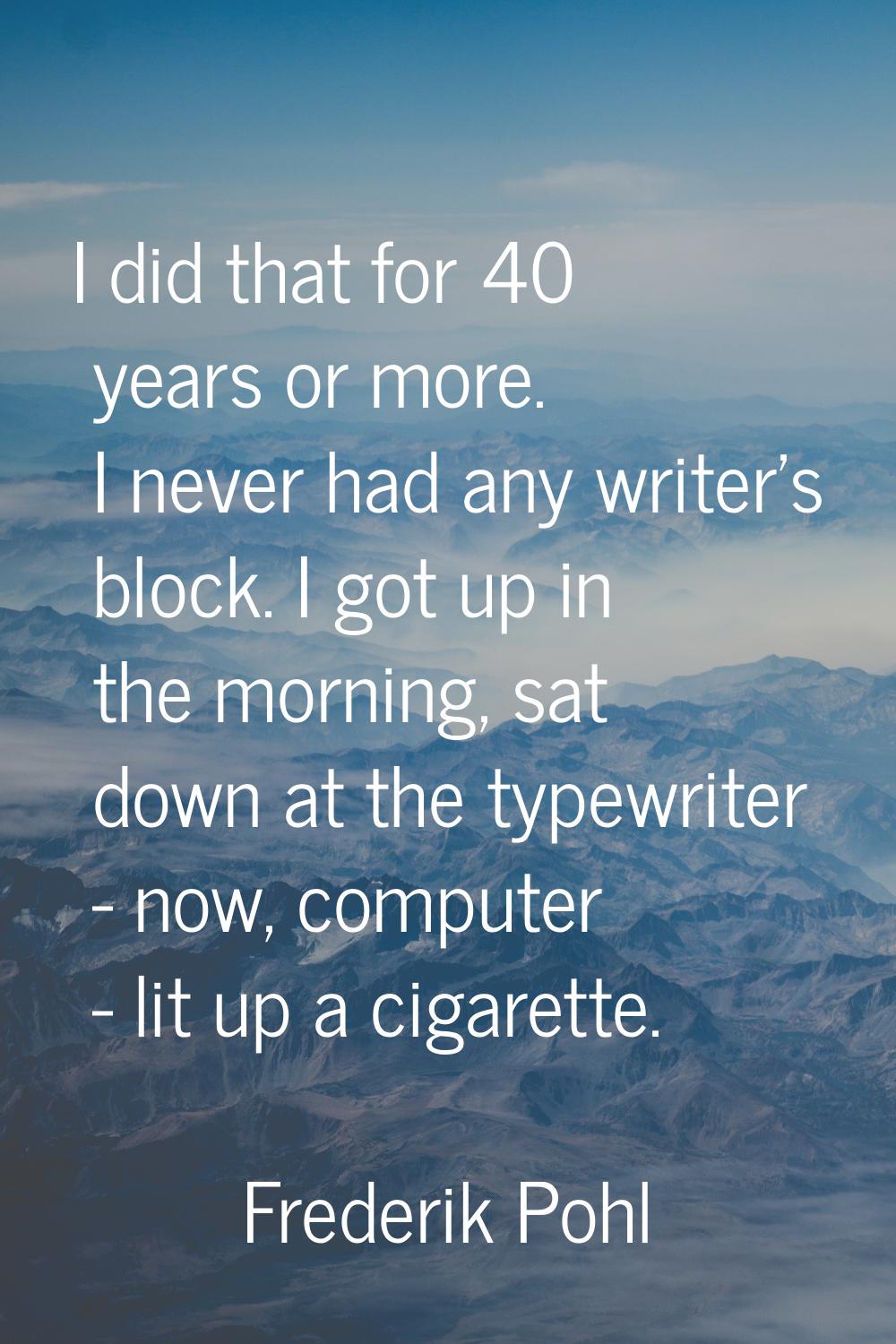I did that for 40 years or more. I never had any writer's block. I got up in the morning, sat down 
