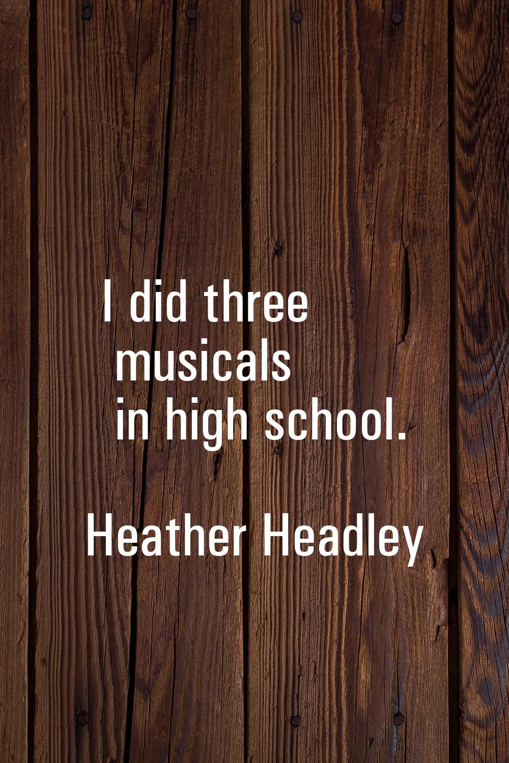 I did three musicals in high school.