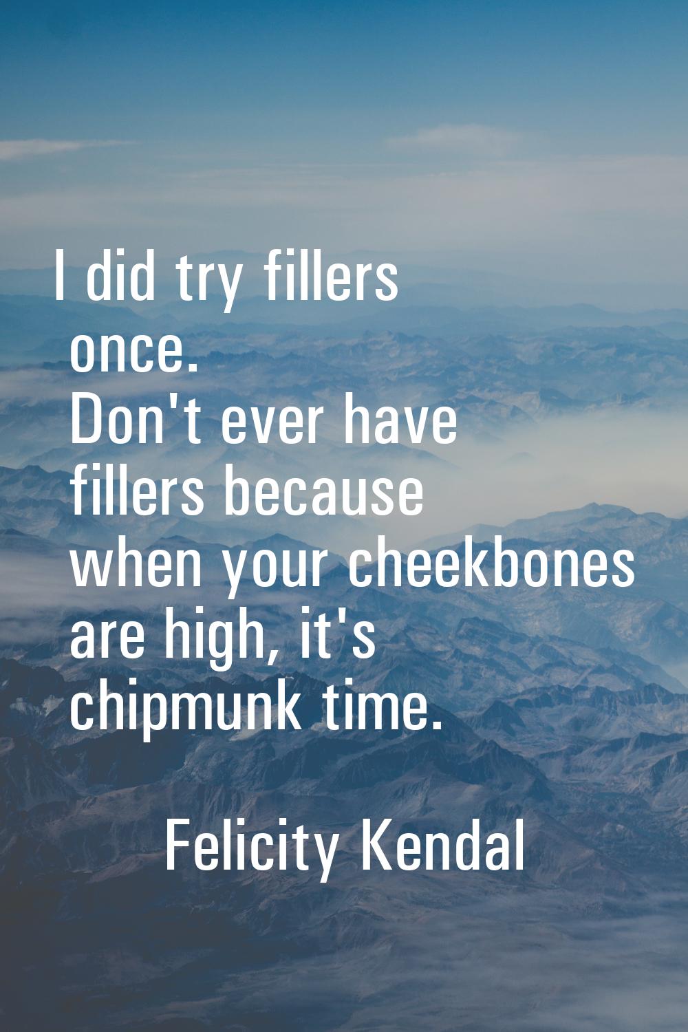 I did try fillers once. Don't ever have fillers because when your cheekbones are high, it's chipmun