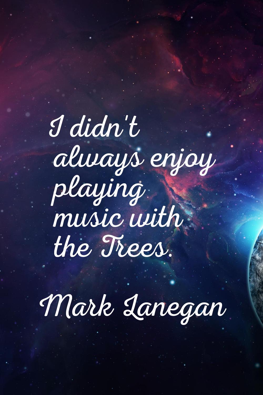 I didn't always enjoy playing music with the Trees.