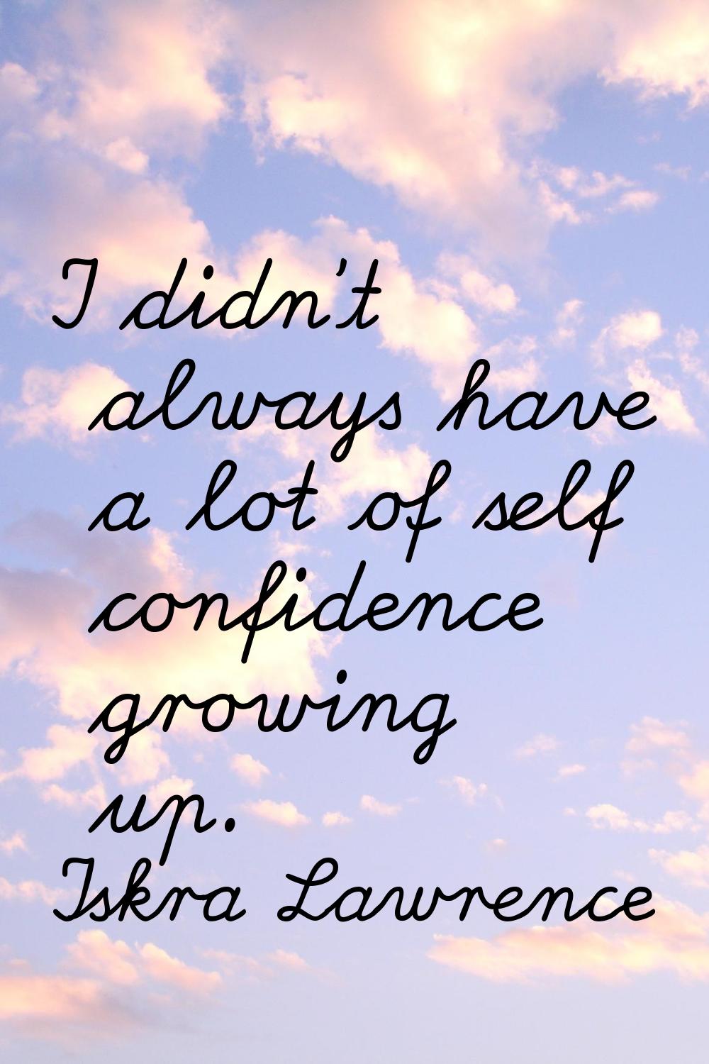 I didn't always have a lot of self confidence growing up.