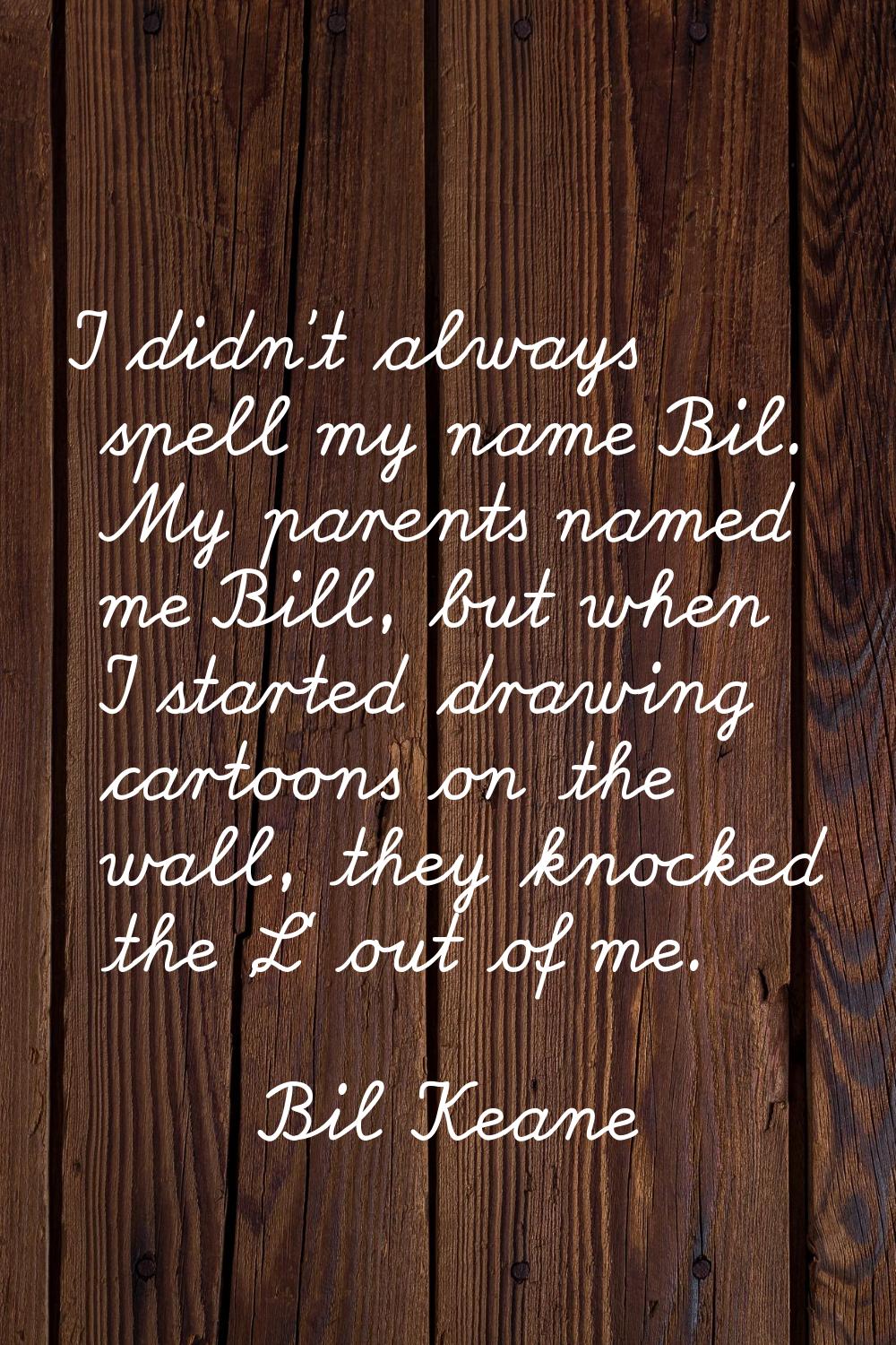 I didn't always spell my name Bil. My parents named me Bill, but when I started drawing cartoons on