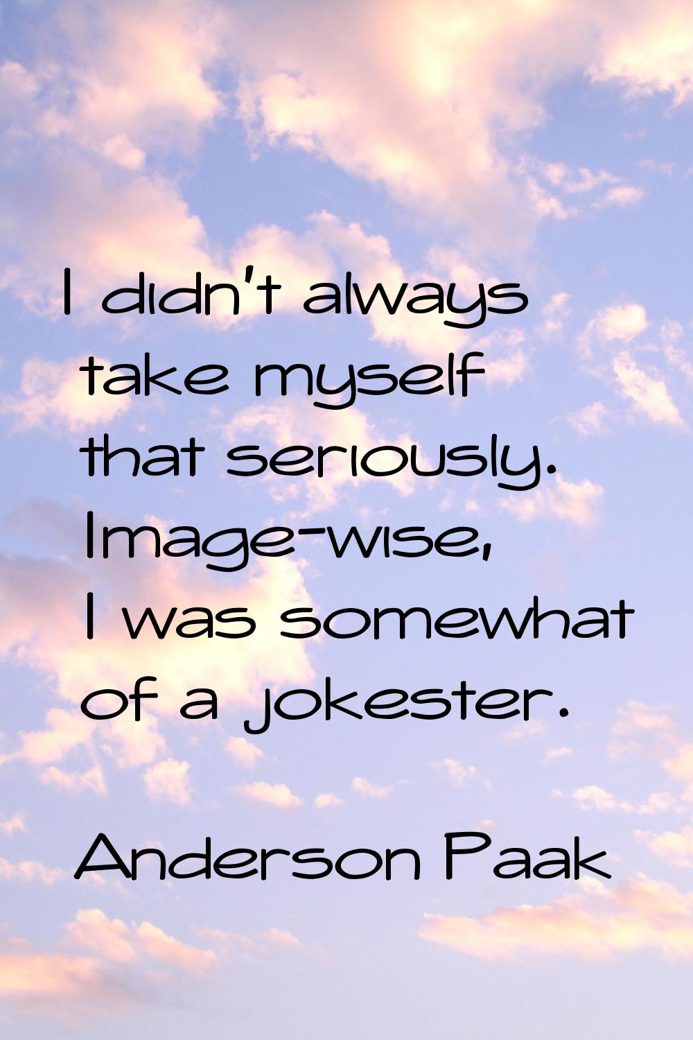 I didn't always take myself that seriously. Image-wise, I was somewhat of a jokester.