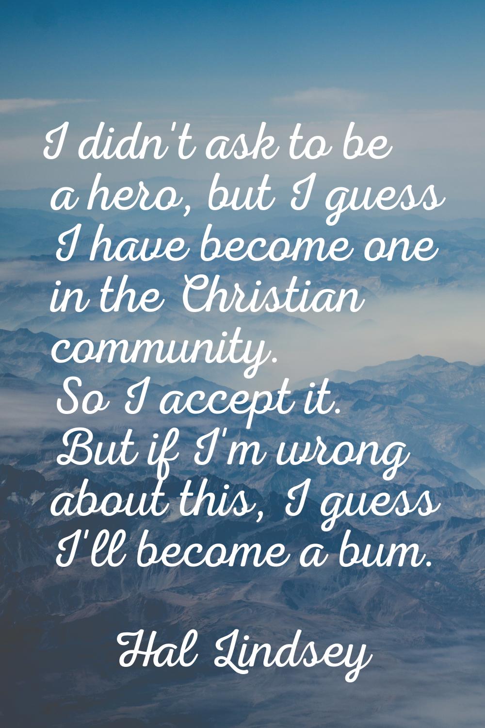 I didn't ask to be a hero, but I guess I have become one in the Christian community. So I accept it