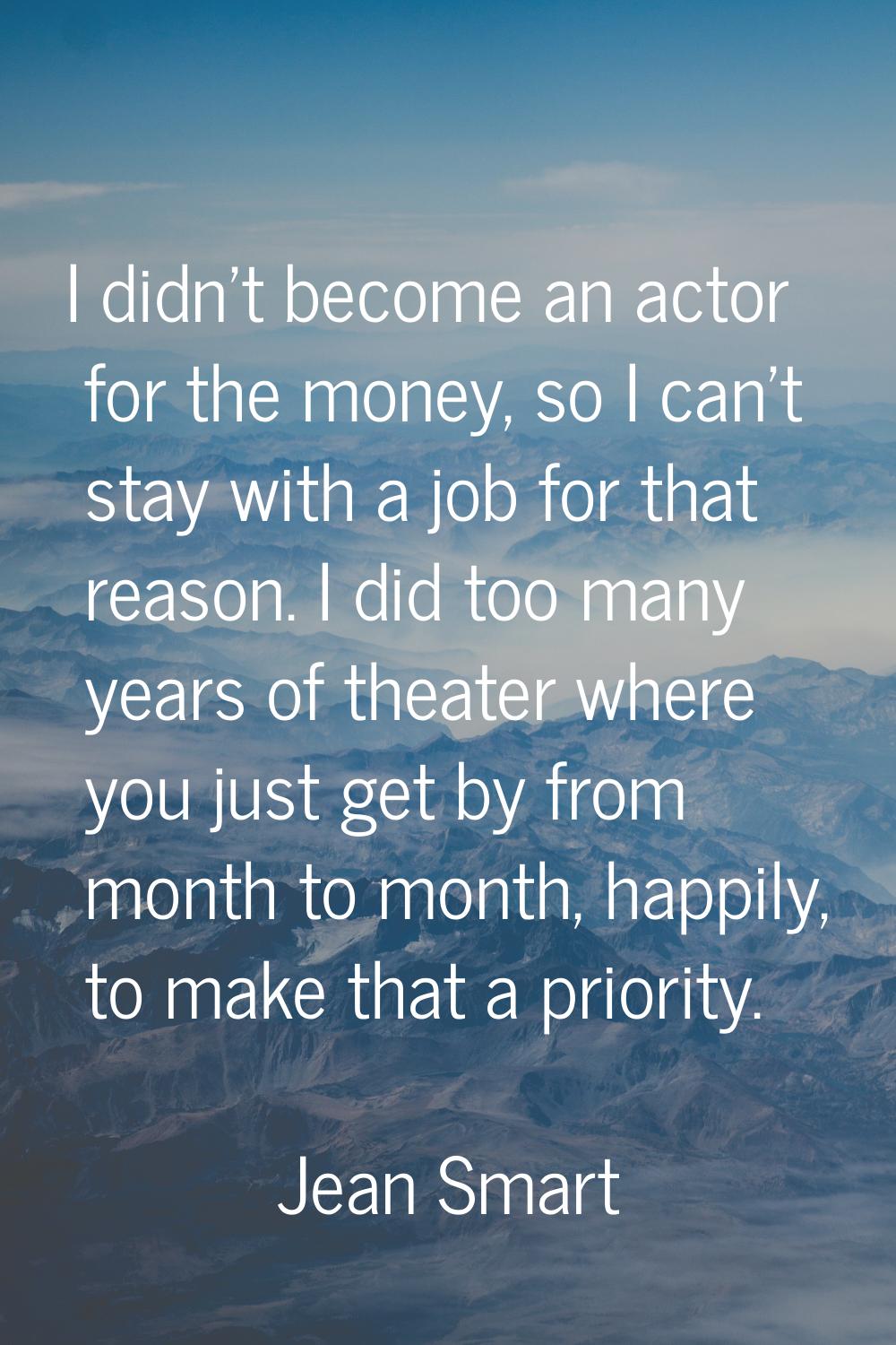 I didn't become an actor for the money, so I can't stay with a job for that reason. I did too many 