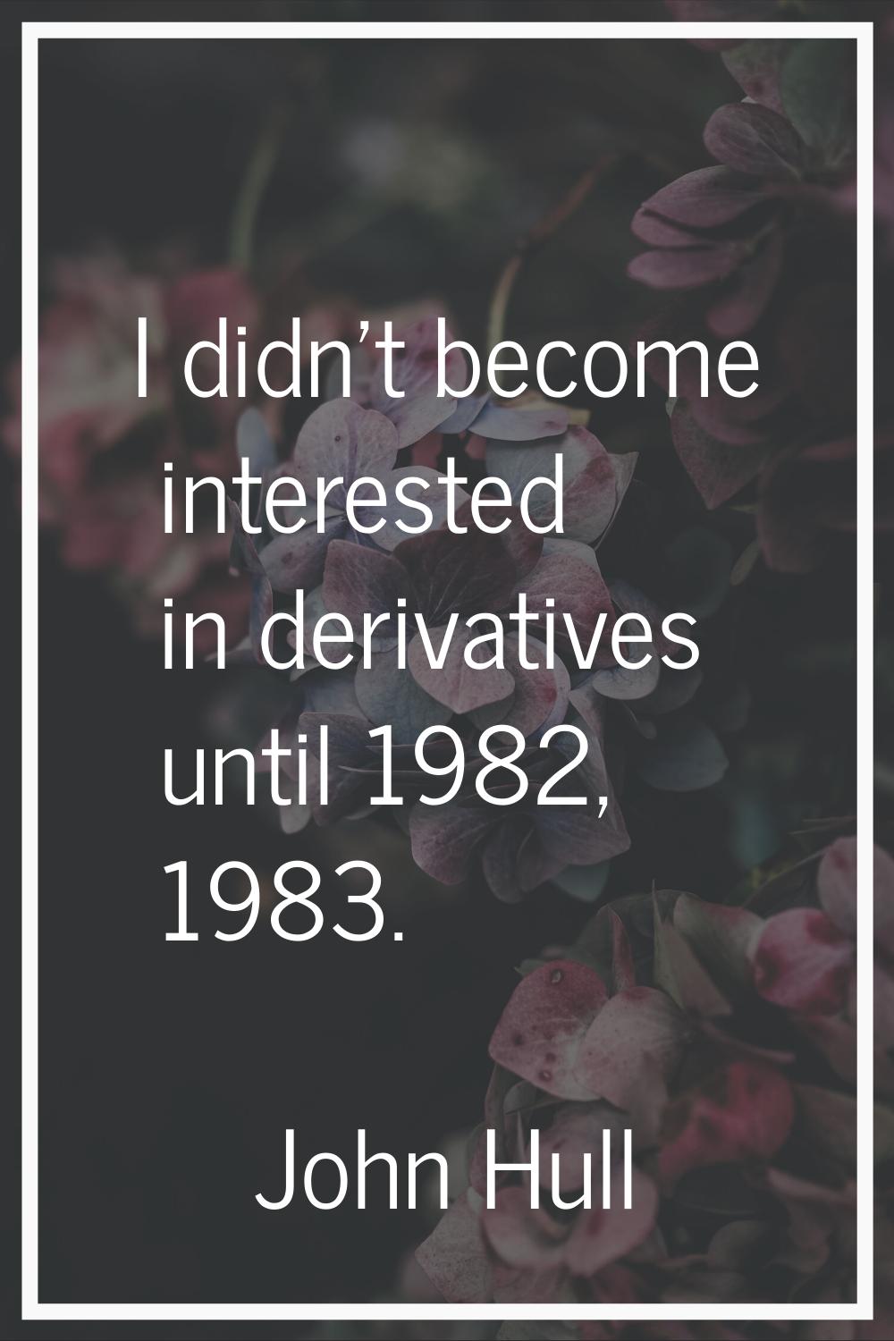 I didn't become interested in derivatives until 1982, 1983.