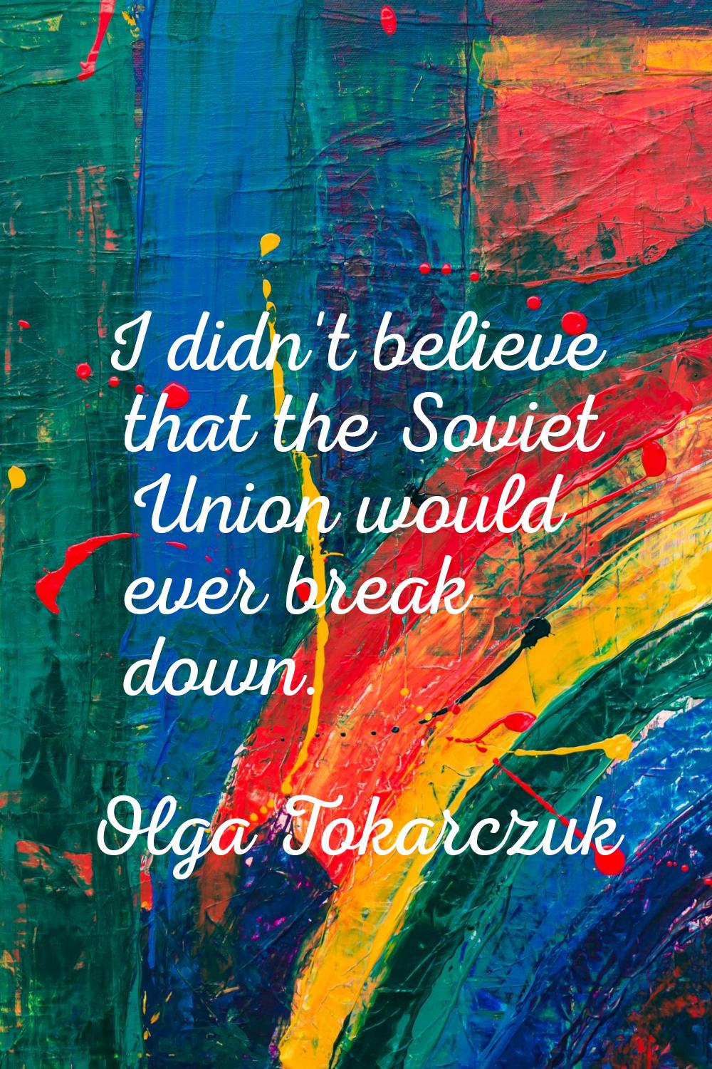 I didn't believe that the Soviet Union would ever break down.