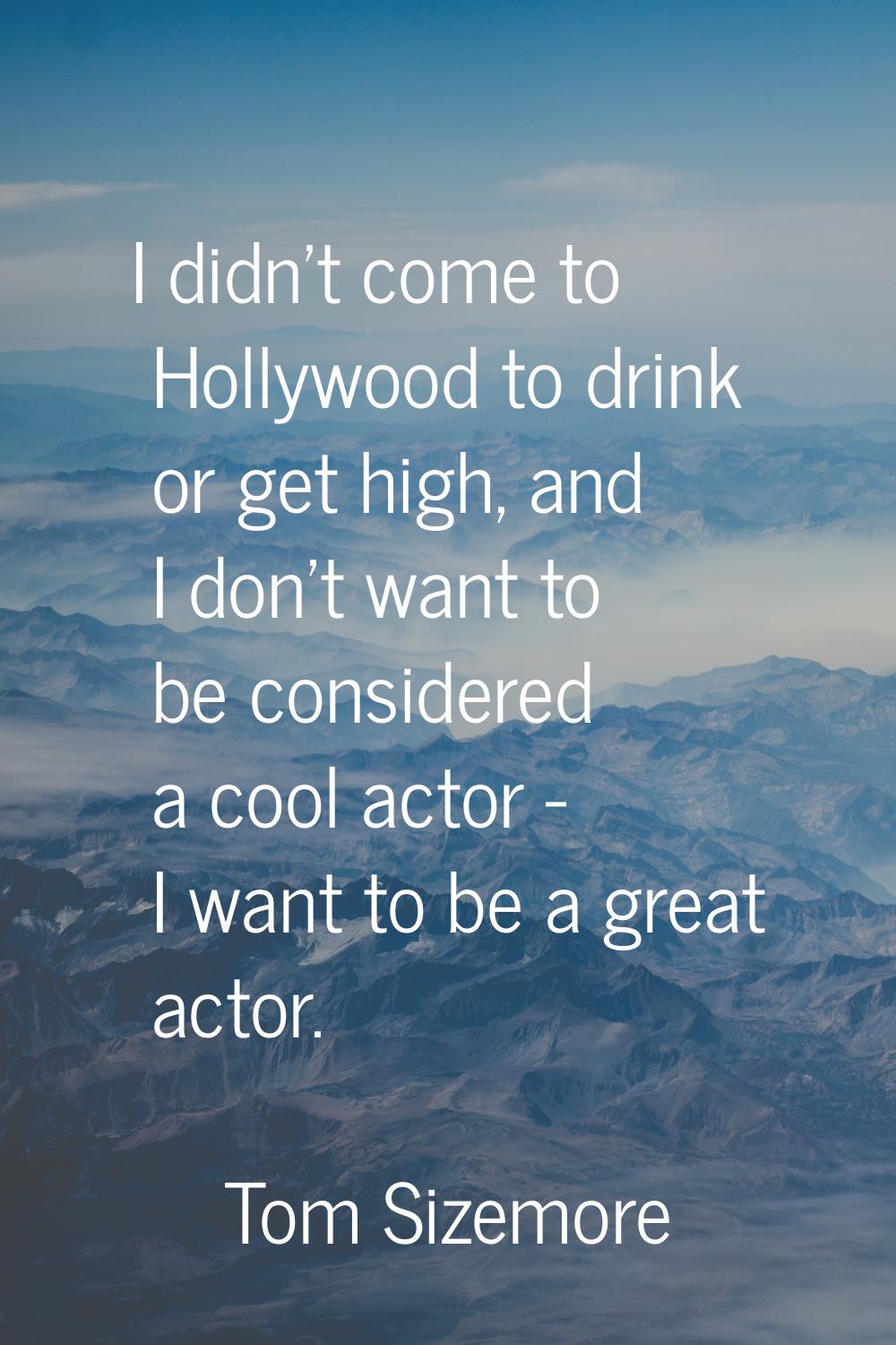 I didn't come to Hollywood to drink or get high, and I don't want to be considered a cool actor - I