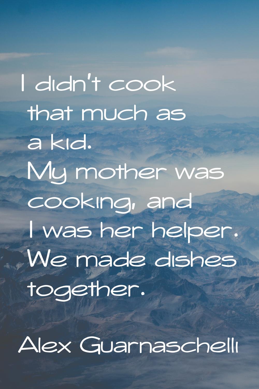 I didn't cook that much as a kid. My mother was cooking, and I was her helper. We made dishes toget