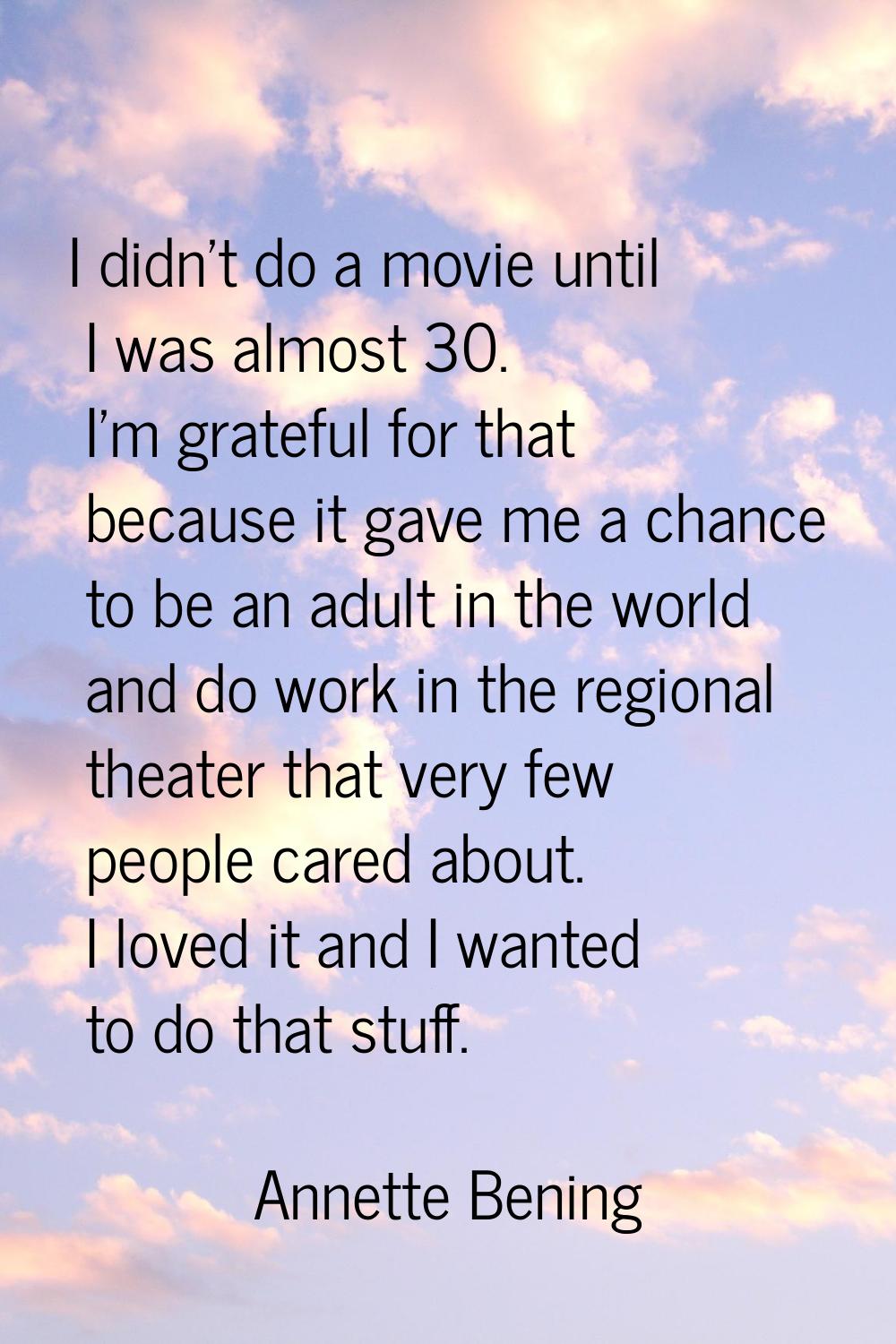 I didn't do a movie until I was almost 30. I'm grateful for that because it gave me a chance to be 