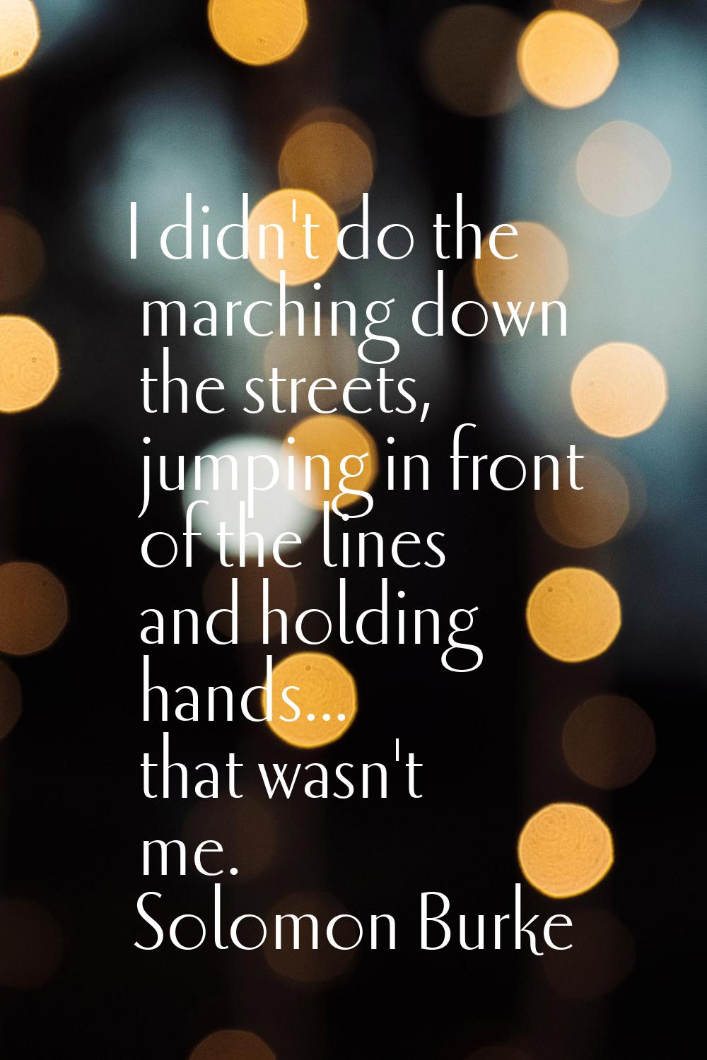 I didn't do the marching down the streets, jumping in front of the lines and holding hands... that 